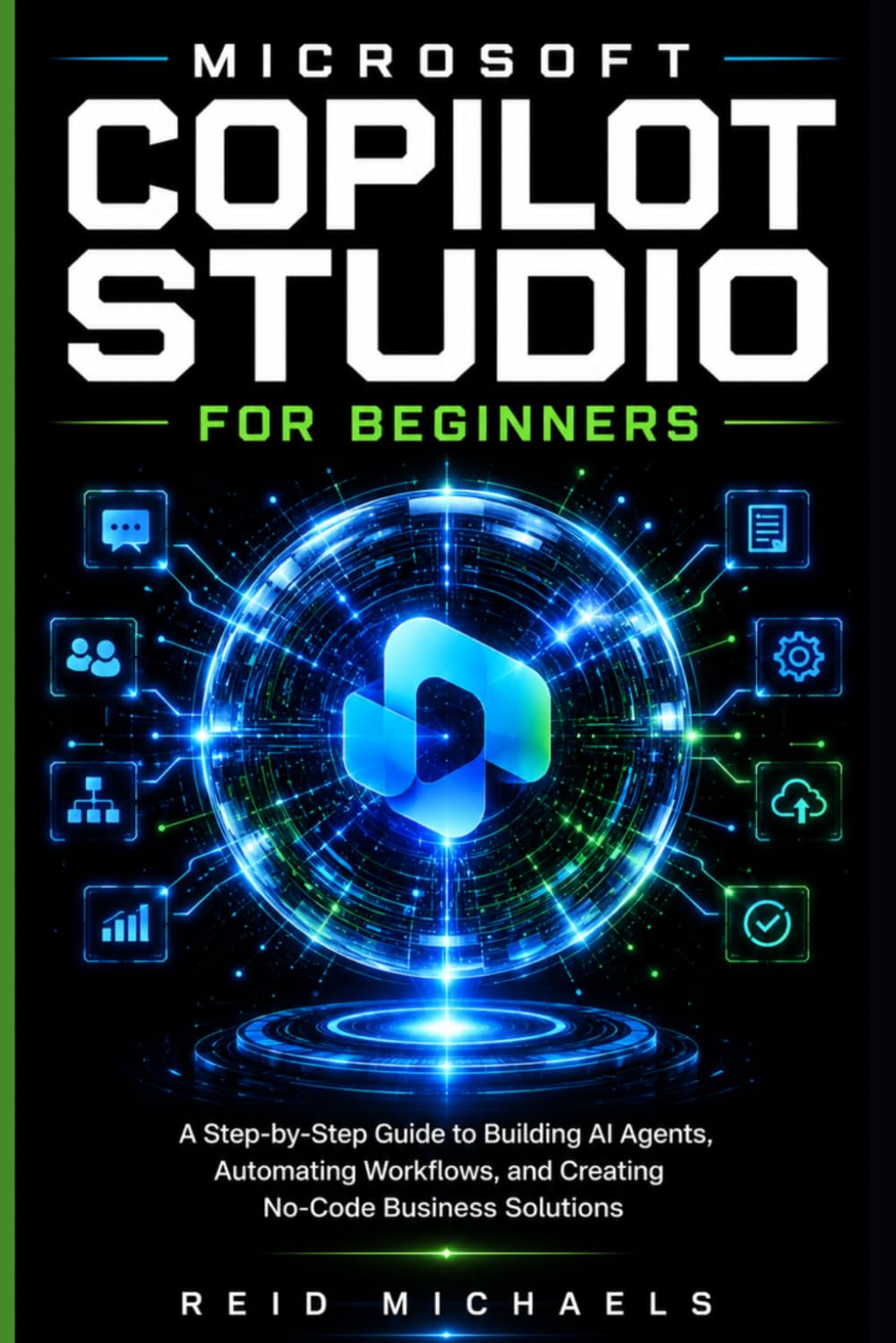 MICROSOFT COPILOT STUDIO FOR BEGINNERS: A Step-by-Step Guide to Building AI Agents, Automating Workflows, and Creating No-Code Business Solutions