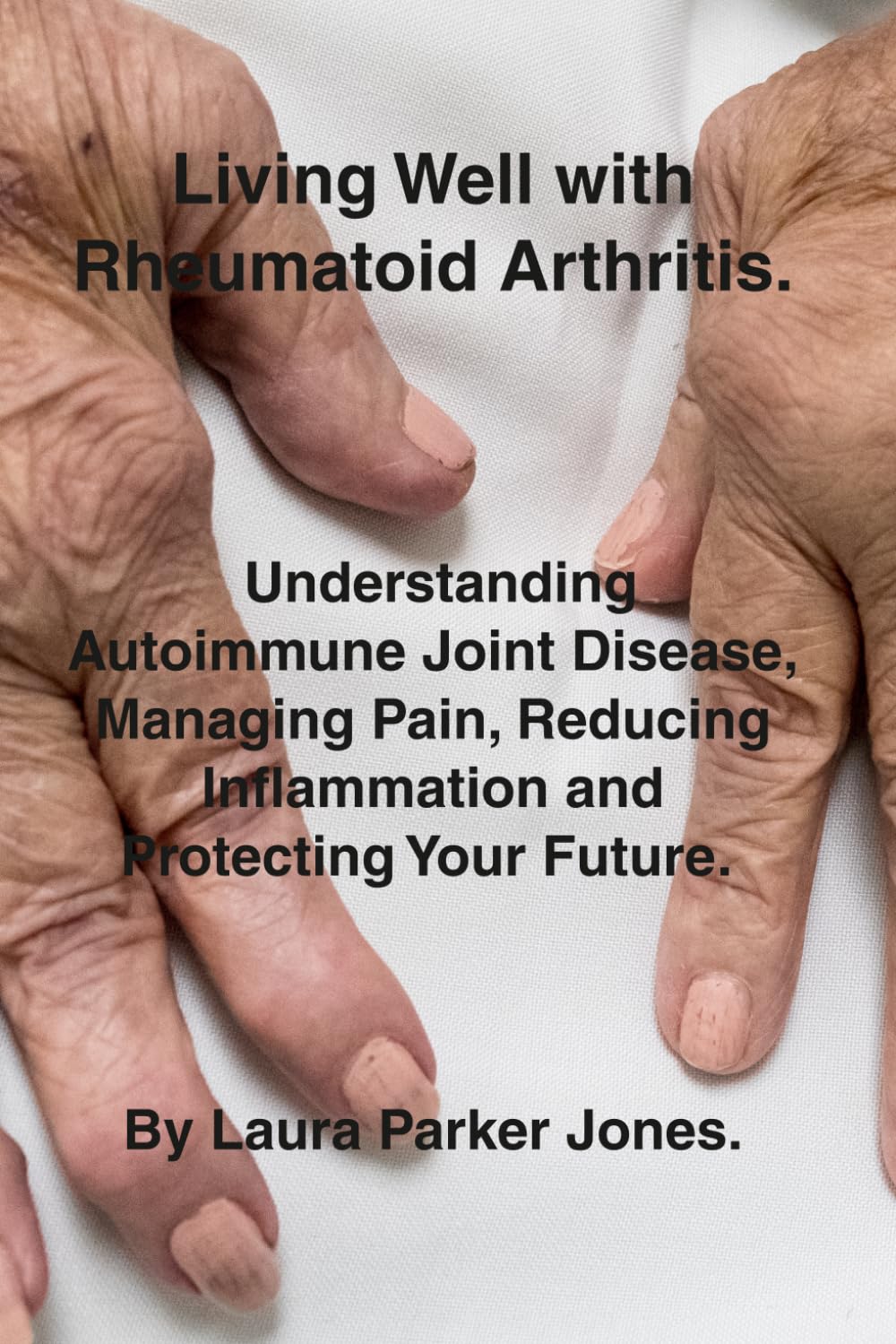 Living Well with Rheumatoid Arthritis.: Understanding Autoimmune Joint Disease, Managing Pain, Reducing Inflammation and Protecting Your Future. (How to live a better life with arthritis)