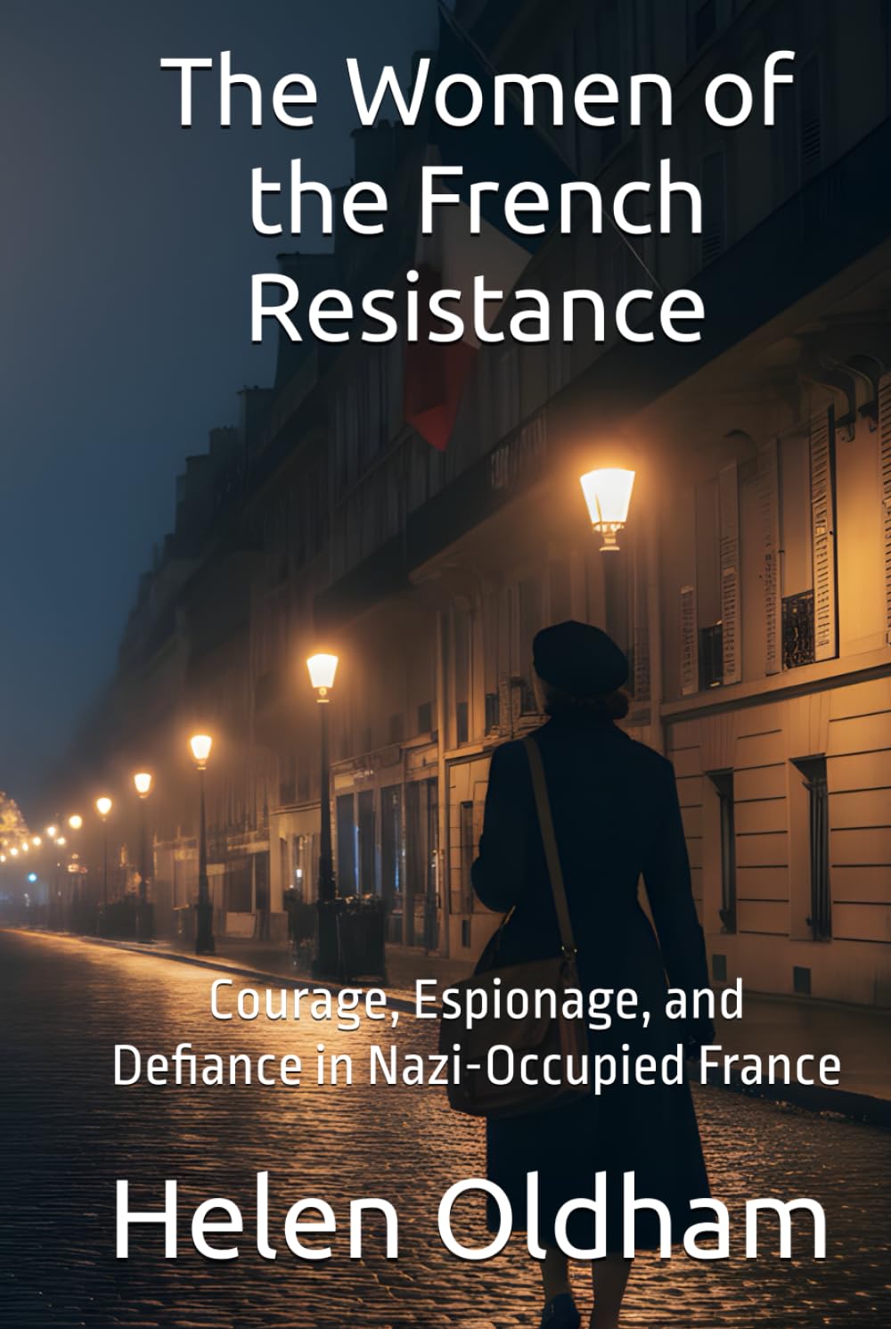 The Women of the French Resistance: Courage, Espionage, and Defiance in Nazi-Occupied France