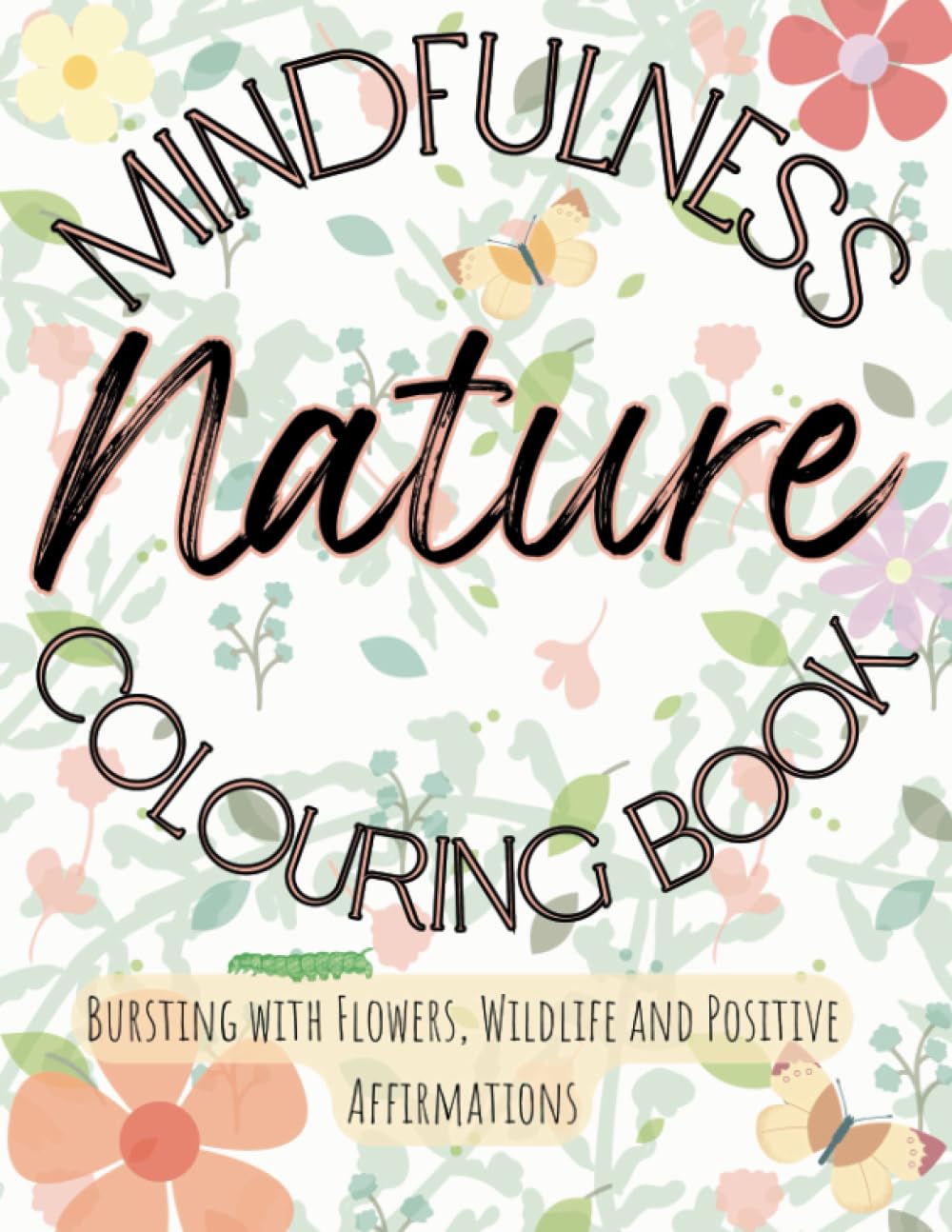 Nature Mindfulness Colouring Book: 75 Calming Colouring Pages bursting with Flowers, Wildlife and Positive Affirmations - Stress Relief and Mindfulness for Adults and Teens