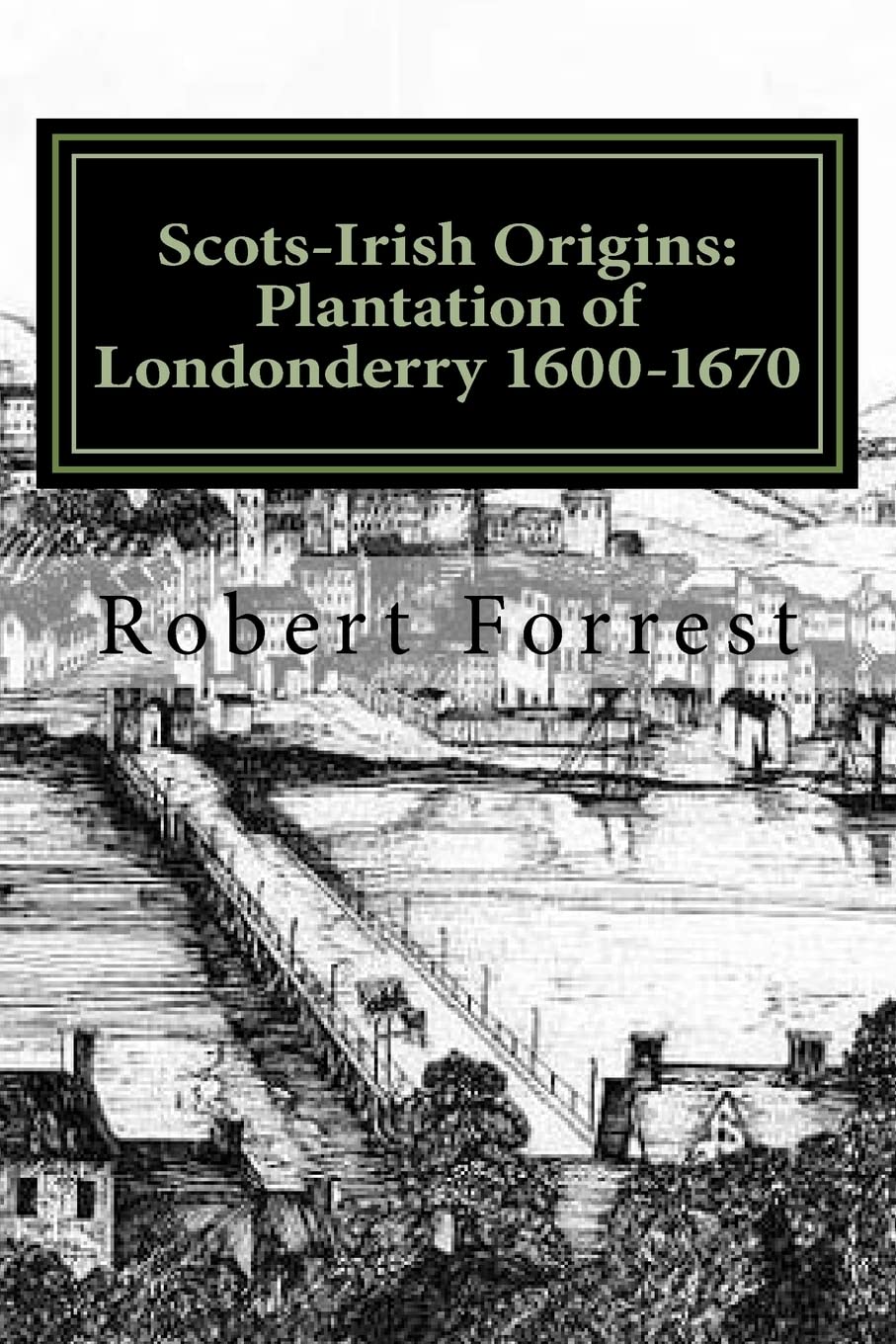 Scots-Irish Origins: Plantation of Londonderry 1600-1670: SCOTS-IRISH ORIGINS 1600-1800 A.D. GENEALOGICAL GLEANINGS OF THE SCOTS-IRISH PART TWO THE PLANTATION OF LONDONDERRY c.1600-1670: Volume 2