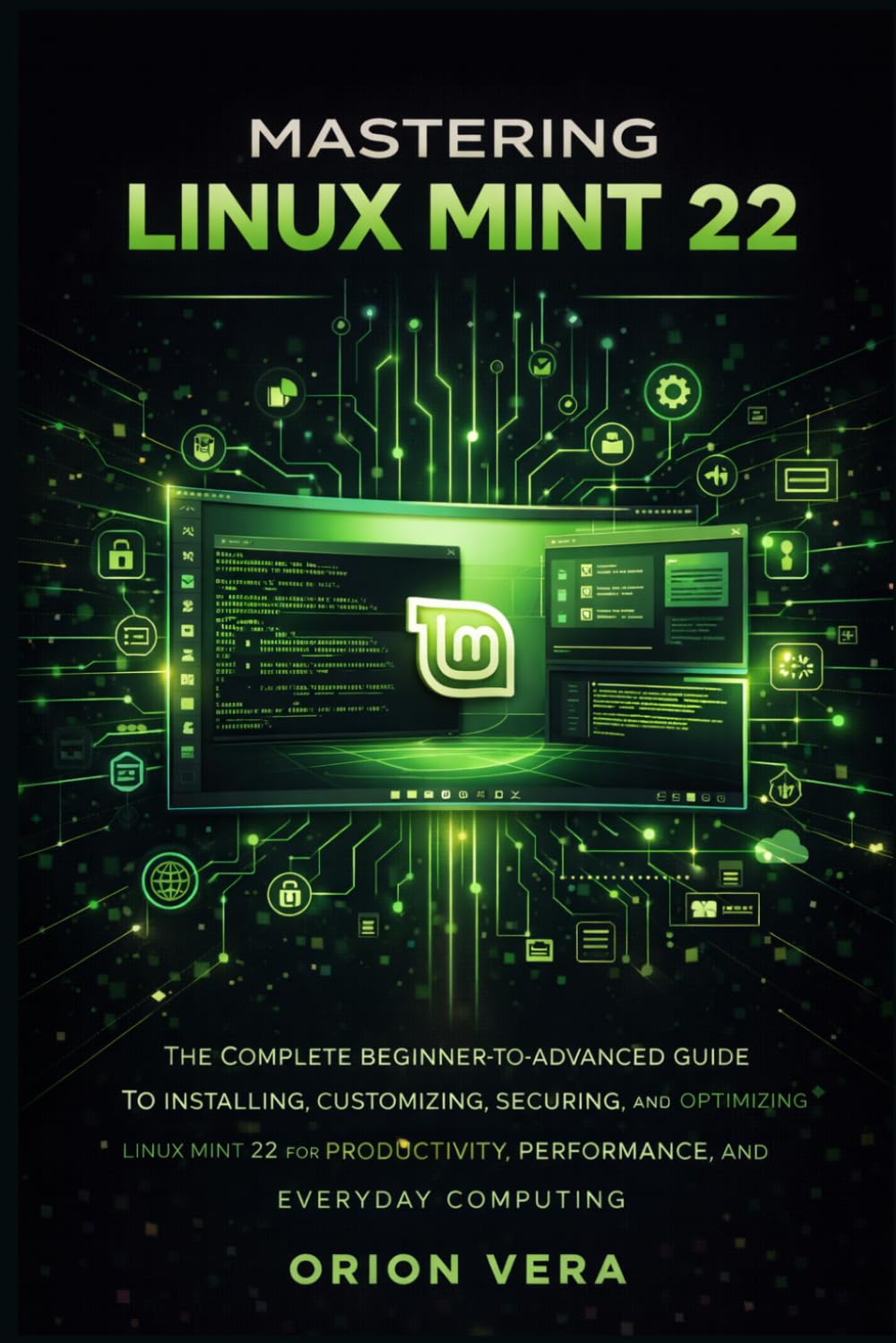 MASTERING LINUX MINT 22: THE COMPLETE BEGINNER-TOADVANCED GUIDE TO INSTALLING, CUSTOMIZING, SECURING, AND OPTIMIZING LINUX MINT 22 FOR PRODUCTIVITY, ... Linux Mints For Beginners And Intermediate)