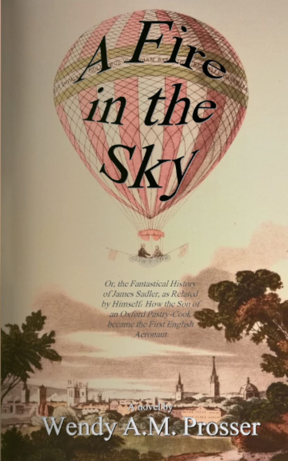 A Fire in the Sky: Or, the Fantastical History of James Sadler, as Related by Himself: How the Son of an Oxford Pastry-Cook became the First English Aeronaut