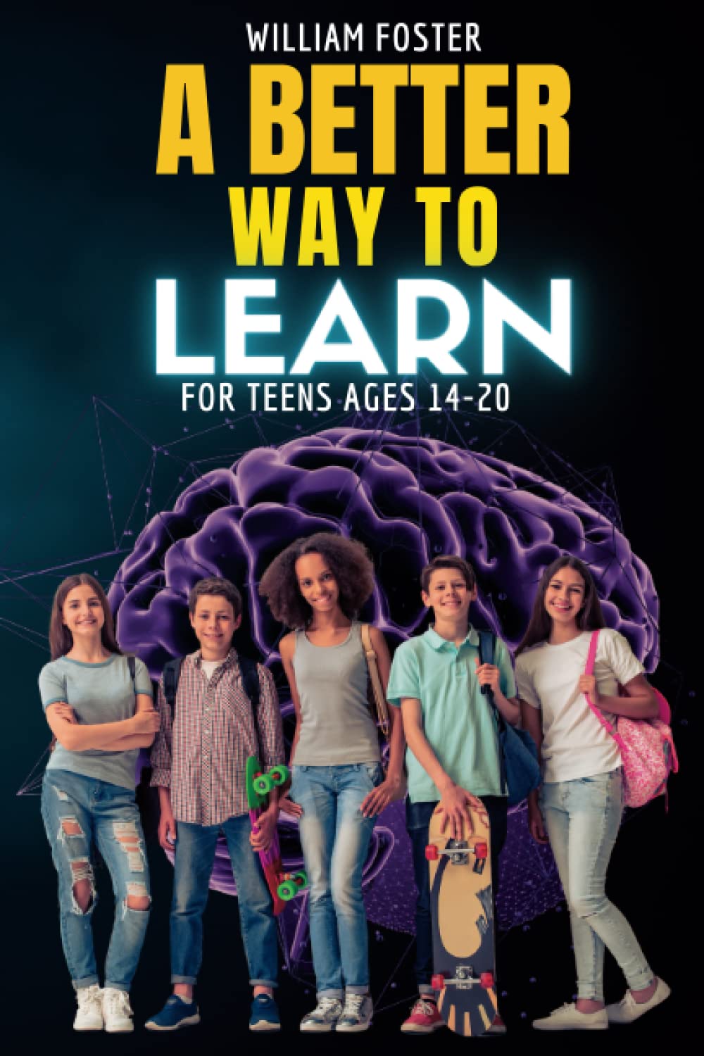 A Better Way to Learn for Teens Ages 14-20: A Practical Guide for Teens to Learn Anything Better and Faster
