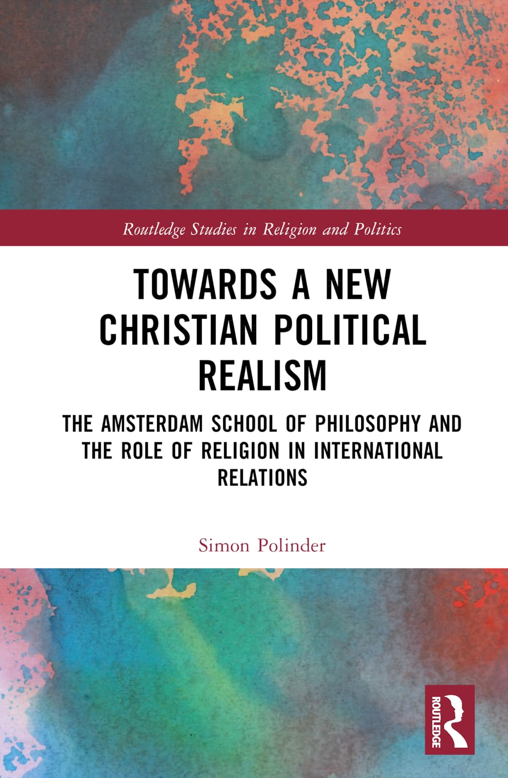 Towards A New Christian Political Realism: The Amsterdam School of Philosophy and the Role of Religion in International Relations (Routledge Studies in Religion and Politics)