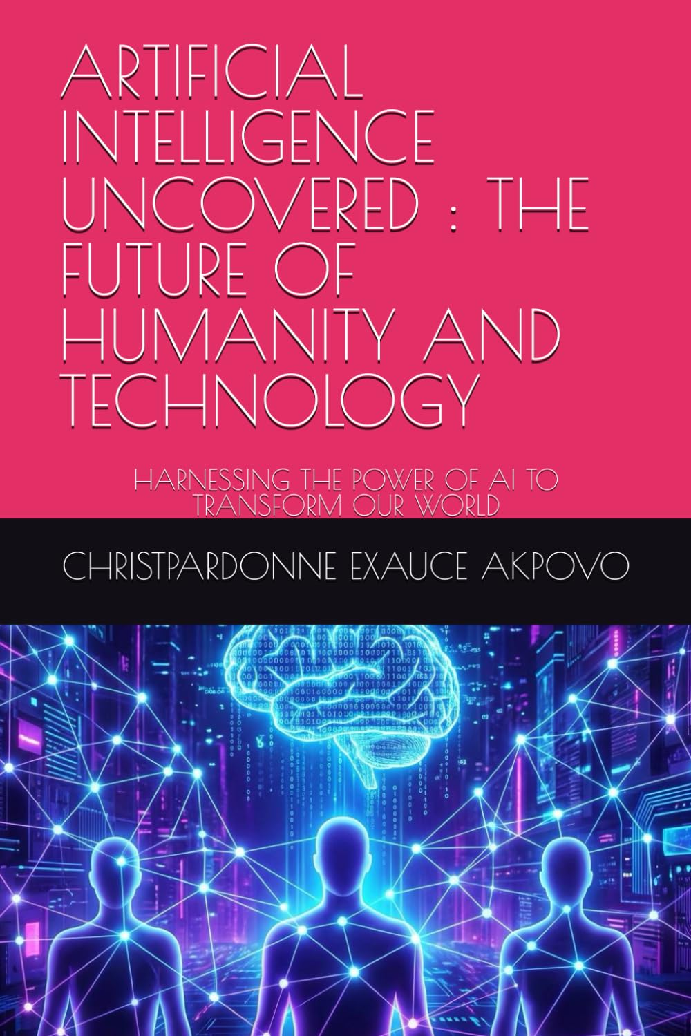 ARTIFICIAL INTELLIGENCE UNCOVERED : THE FUTURE OF HUMANITY AND TECHNOLOGY: HARNESSING THE POWER OF AI TO TRANSFORM OUR WORLD
