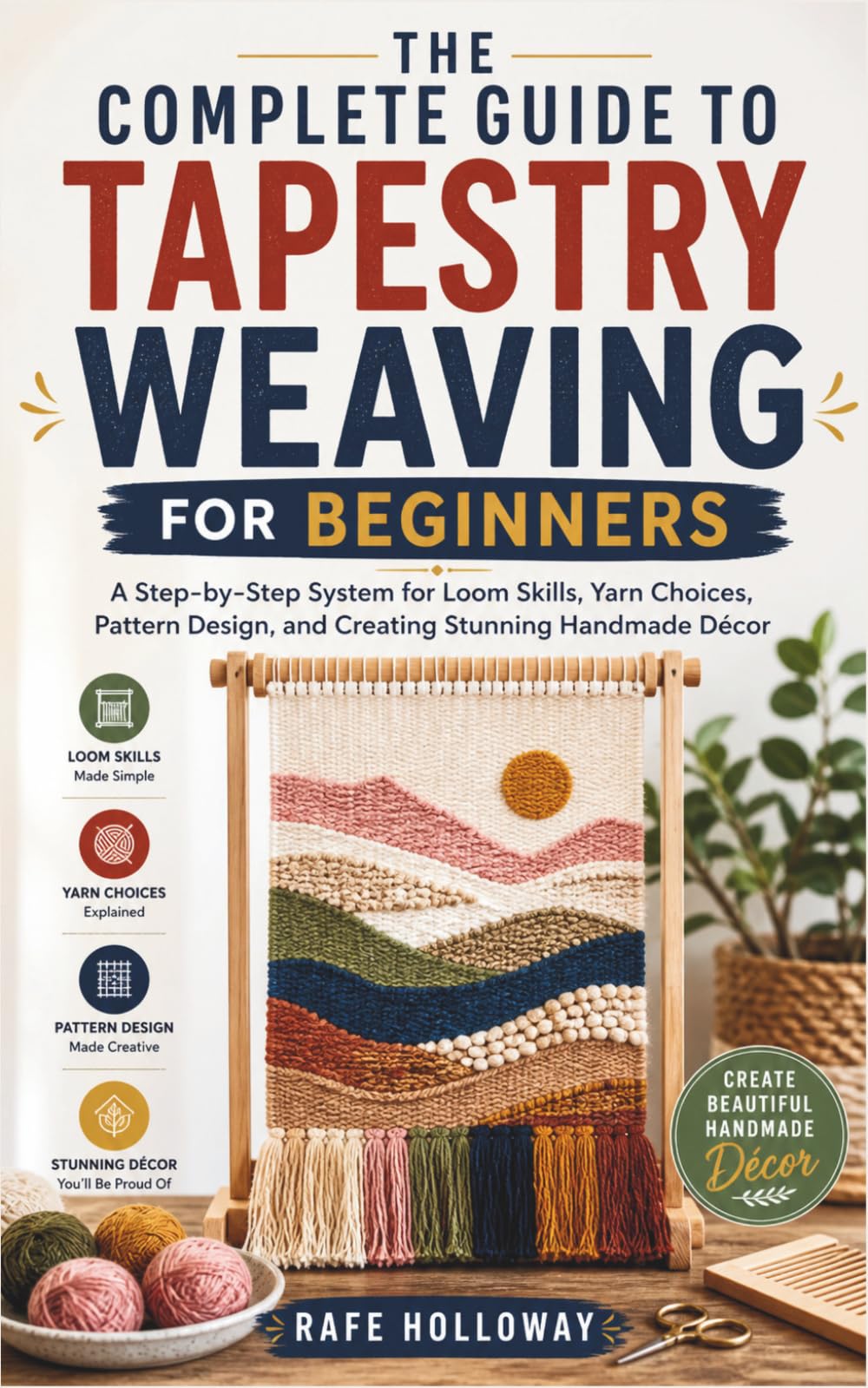 THE COMPLETE GUIDE TO TAPESTRY WEAVING FOR BEGINNERS: A Step-by-Step System for Loom Skills, Yarn Choices, Pattern Design, and Creating Stunning Handmade Décor