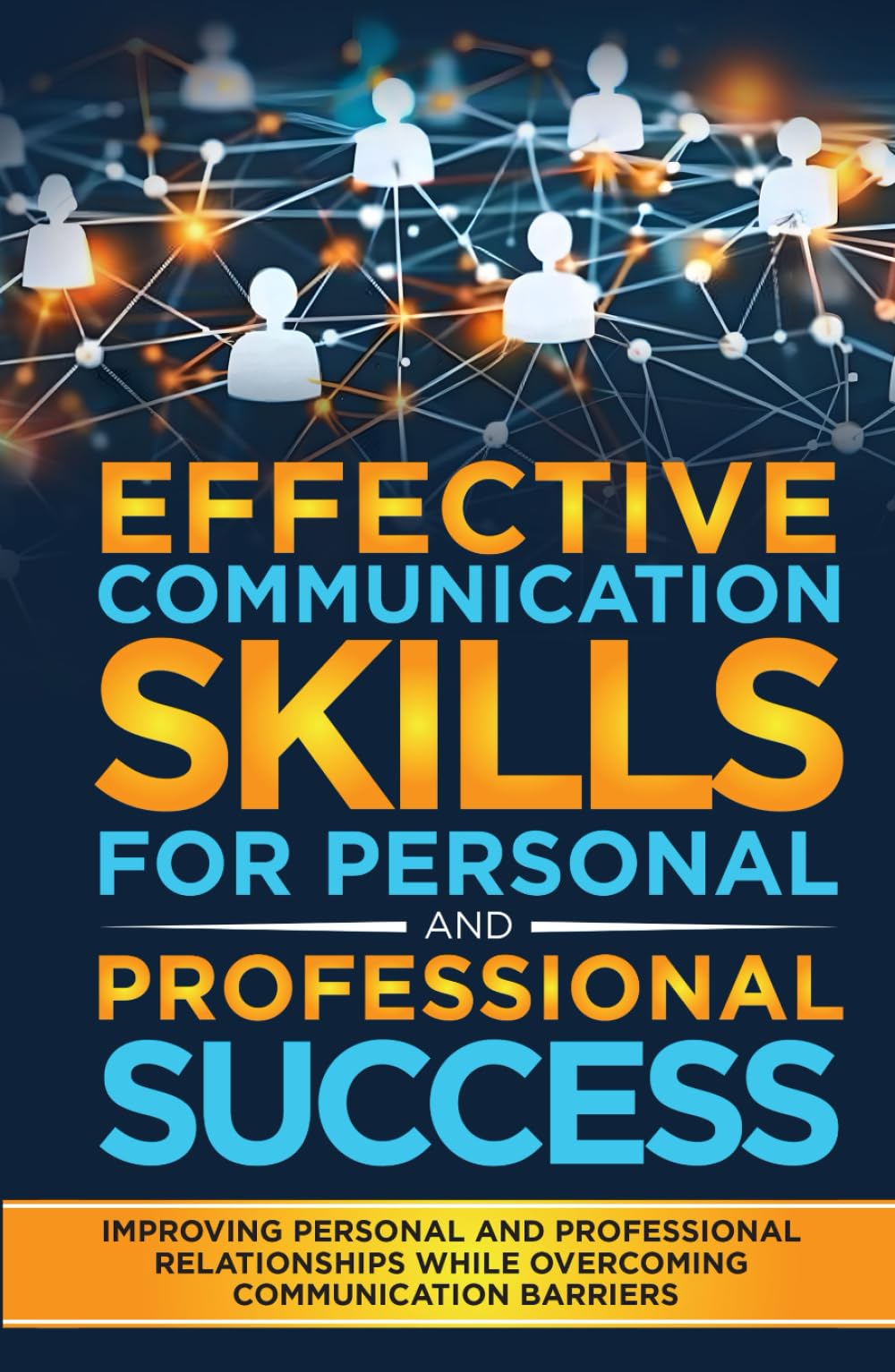 EFFECTIVE COMMUNICATION SKILLS FOR PERSONAL AND PROFESSIONAL SUCCESS: Improving Personal And Professional Relationships While Overcoming Communication Barriers