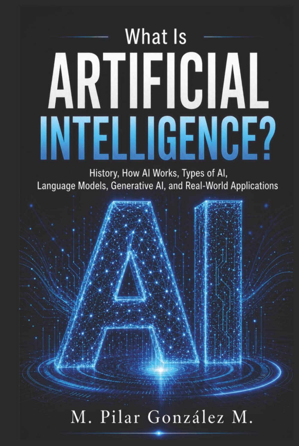 What Is Artificial Intelligence?: History, How AI Works, Types of AI, Language Models, Generative AI, and Real-World Applications (Artificial Intelligence for Understanding the 21st Century)