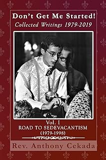 Don’t Get Me Started! Collected Writings 1979-2019: Vol. I Road to Sedevacantism (1979-1998) (Collected Writings of Fr. Anthony Cekada)