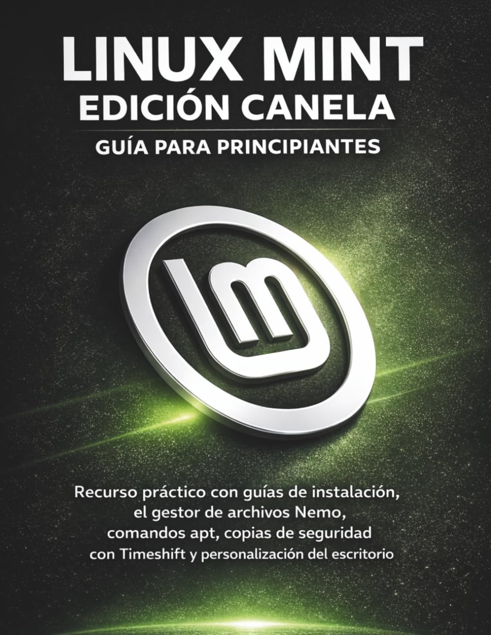 Linux Mint Edición Canela Guía Para Principiantes: Recurso práctico con guías de instalación, el gestor de archivos Nemo, comandos apt, copias de ... Timeshift y personalización del escritorio