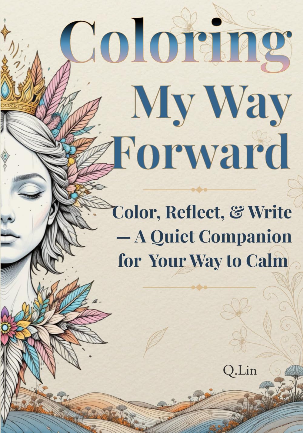 Coloring My Way Forward: Color, Reflect and Write — A Quiet Companion for Your Way to Calm: Inner Healing, Self-Discovery and Gentle Renewal (Through Fire, Toward Truth)