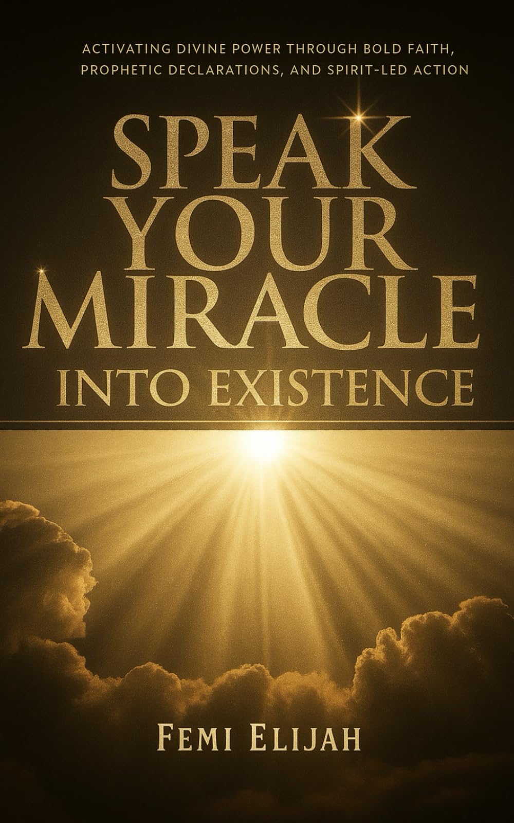 Speak Your Miracle Into Existence: Activating Divine Power Through Bold Faith, Prophetic Declarations, and Spirit-Led Action (Fasting, Prayer, Angels, ... Weapons of Deliverance and Breakthrough)