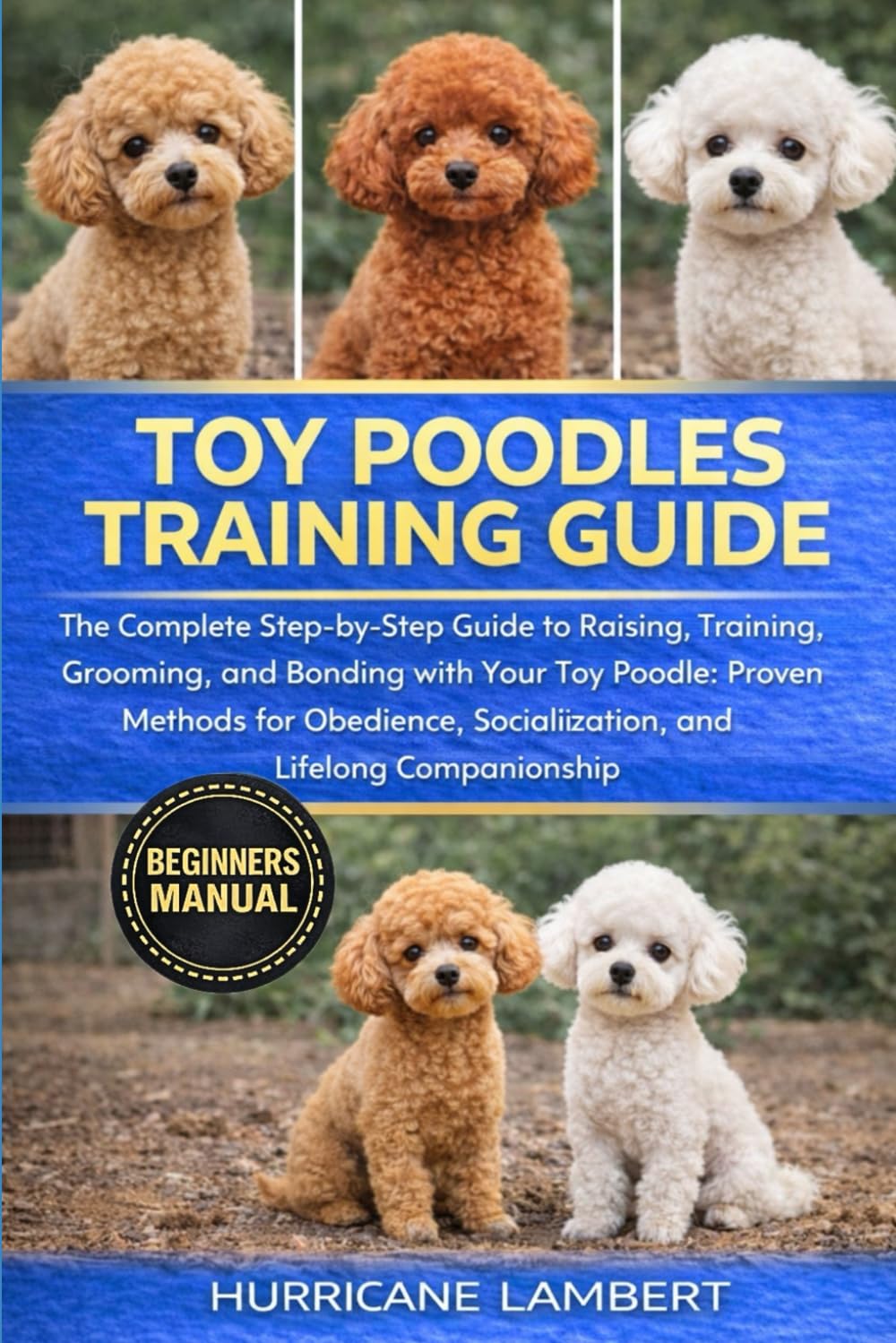 TOY POODLES TRAINING GUIDE: The Complete Step-by-Step Guide to Raising, Training, Grooming, and Bonding with Your Toy Poodle: Proven Methods for Obedience, Socialization, and Lifelong Companionship