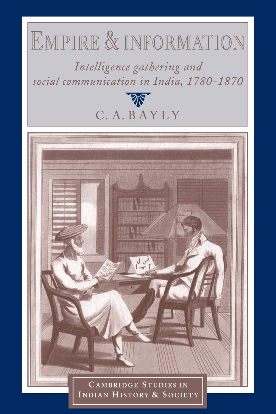 Empire and Information: Intelligence Gathering and Social Communication in India, 1780–1870: 1 (Cambridge Studies in Indian History and Society, Series Number 1)
