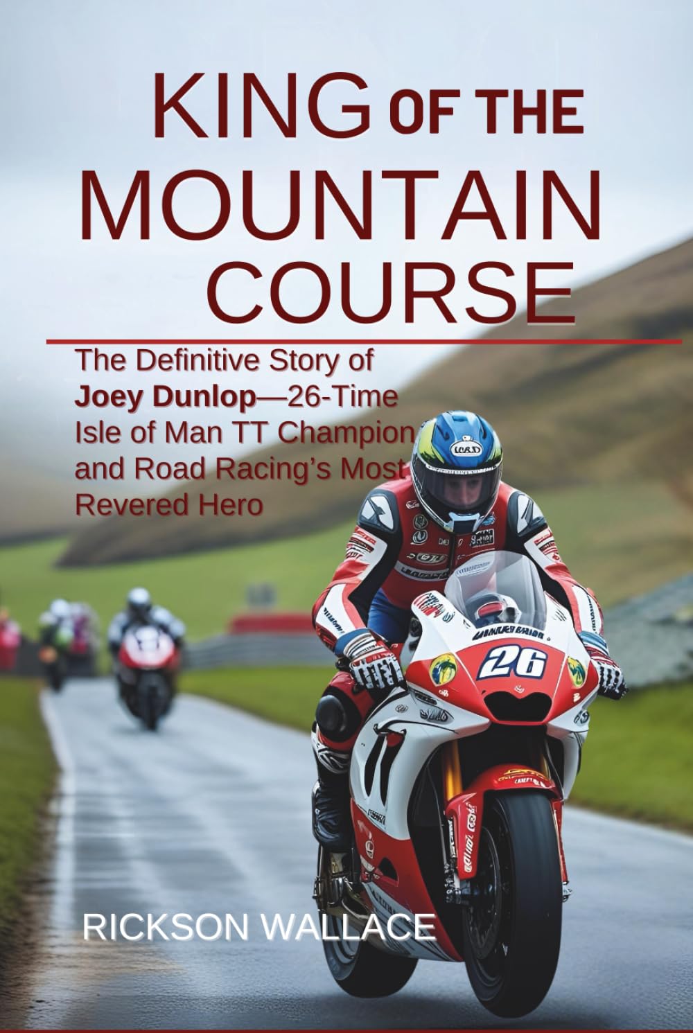 King of the Mountain Course: The Definitive Story of Joey Dunlop—26-Time Isle of Man TT Champion and Road Racing’s Most Revered Hero