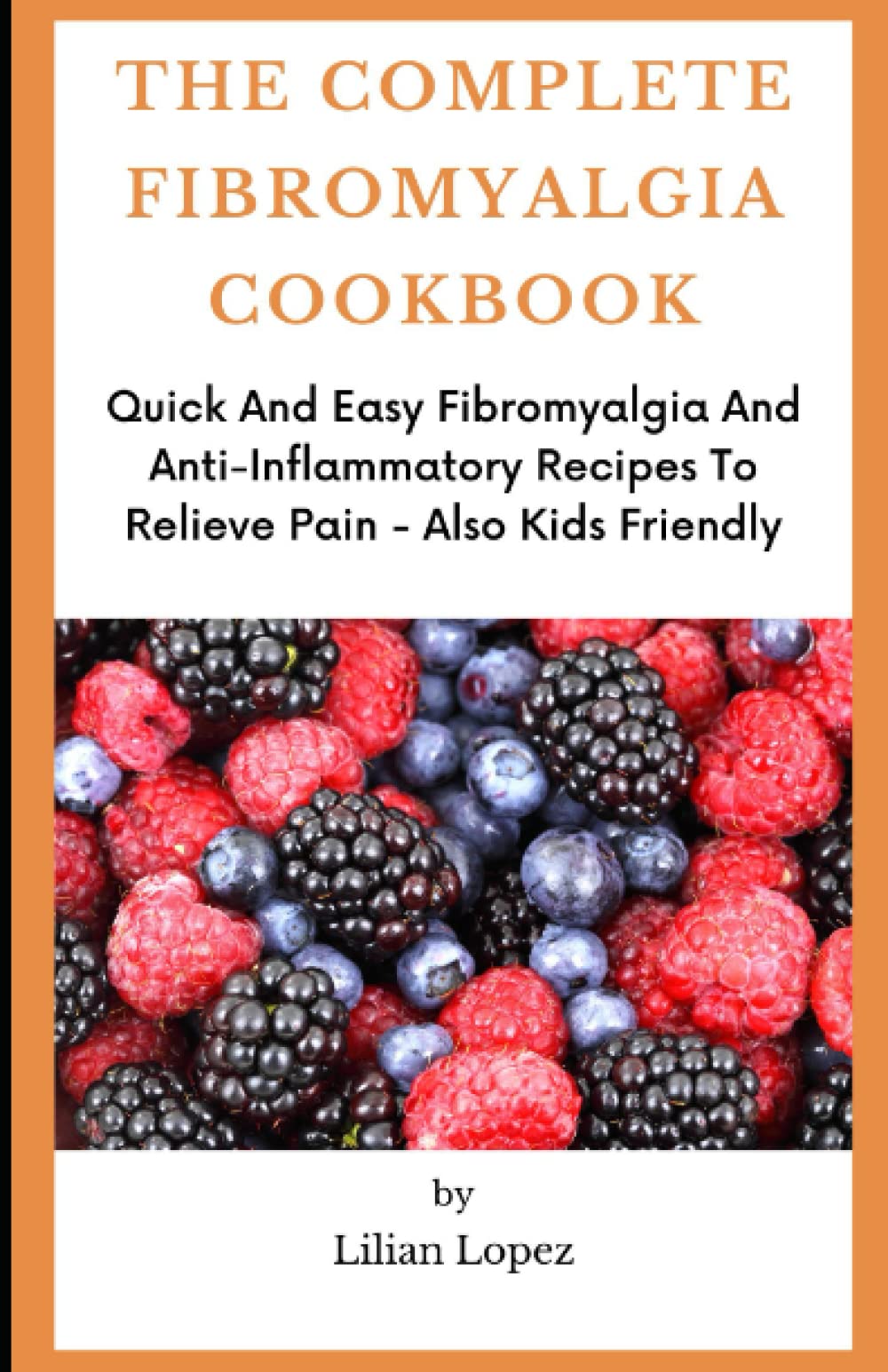 THE COMPLETE FIBROMYALGIA COOKBOOK: Quick And Easy Fibromyalgia And Anti-Inflammatory Recipes To Relieve Pain - Also Kids Friendly