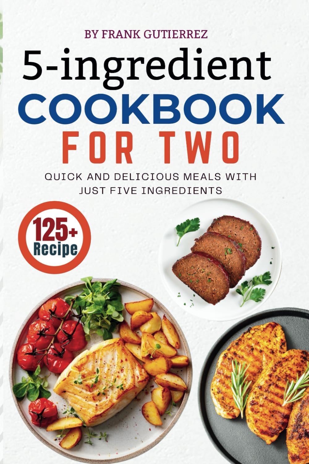 5 Ingredient Recipes Cookbook for Two: 125+ Quick and Delicious Meals with Just Five Ingredients