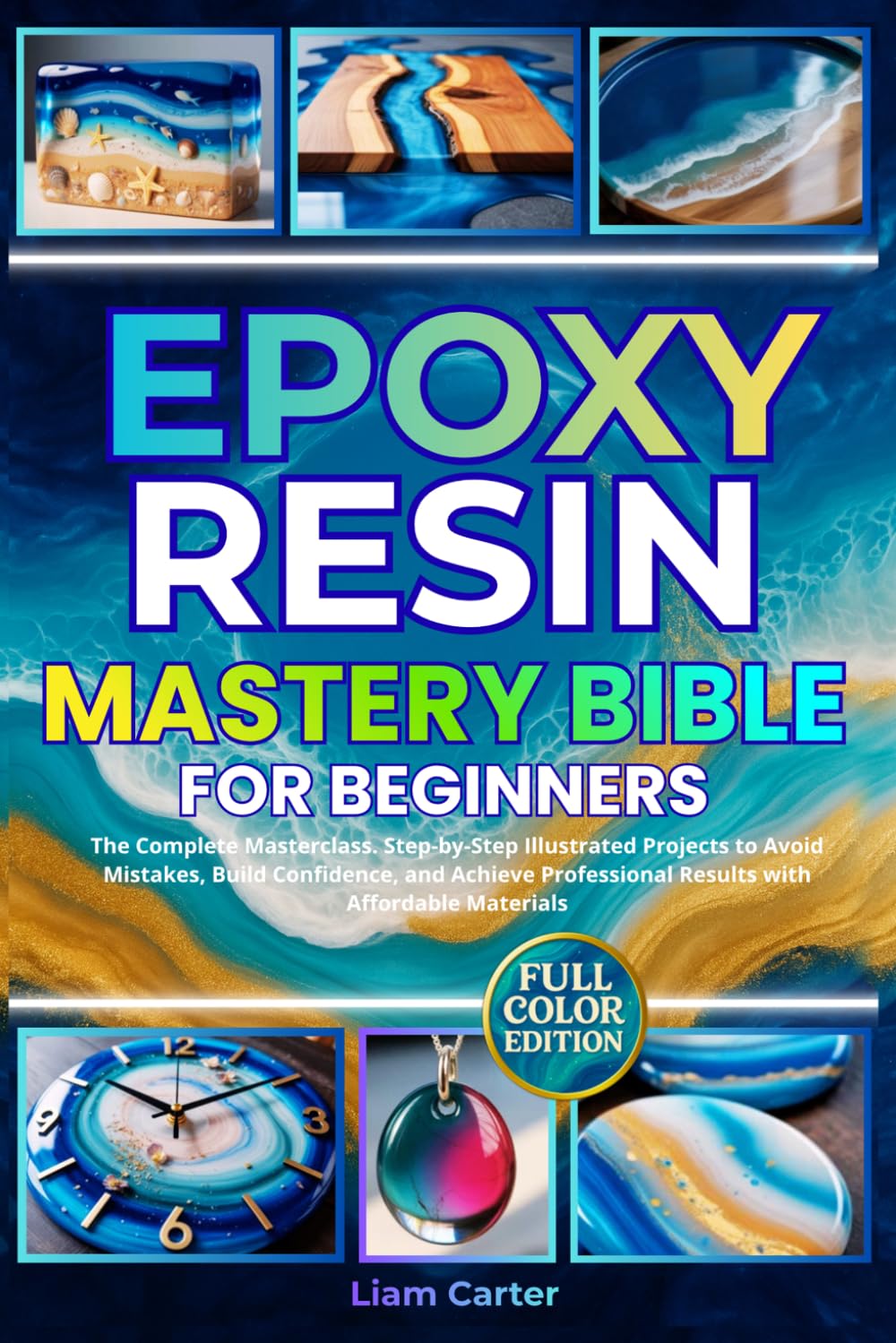Epoxy Resin Mastery Bible for Beginners: The Complete Masterclass. Step-by-Step Illustrated Projects to Avoid Mistakes, Build Confidence, and Achieve Professional Results with Affordable Materials