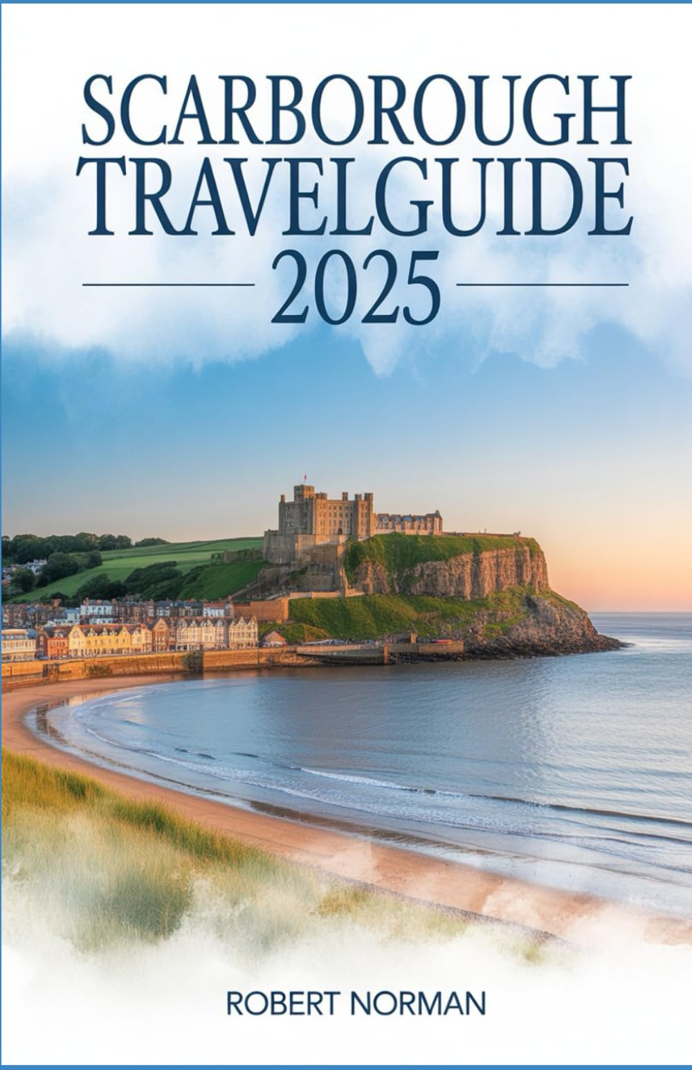 SCARBOROUGH TRAVEL GUIDE 2025: Beaches, History, Moors & More on the Yorkshire Coast in England’s Oldest Seaside Resort (2025 EDITION)