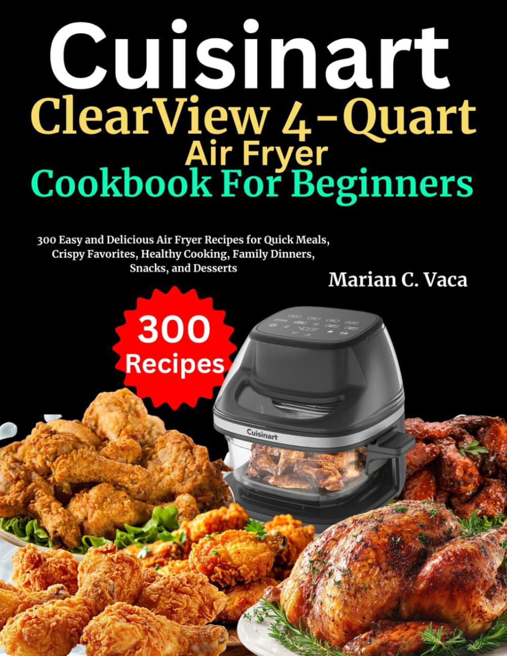 Cuisinart ClearView 4-Quart Air Fryer Cookbook For Beginners: 300 Easy and Delicious Air Fryer Recipes for Quick Meals, Crispy Favorites, Healthy Cooking, Family Dinners, Snacks, and Desserts