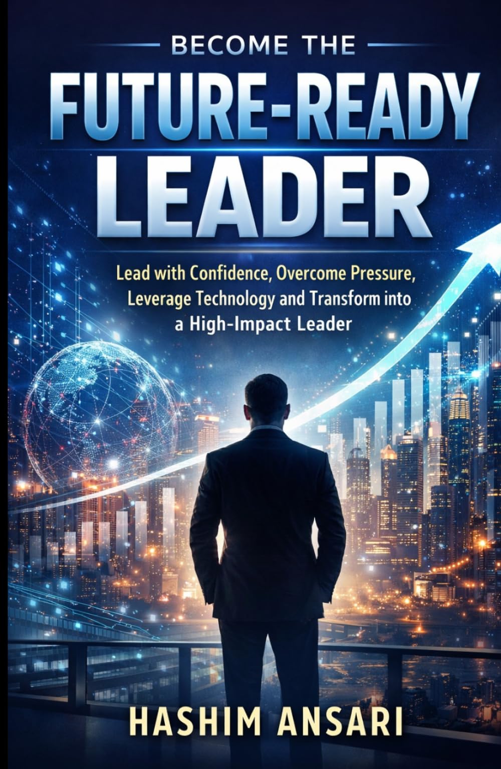 Become the Future-Ready Leader: Lead with Confidence, Overcome Pressure, Leverage Technology and Transform into a High-Impact Leader (Unleash the Leader In You)