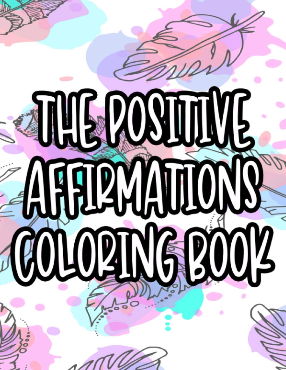 The Positive Affirmations Coloring Book: Inspiring Coloring Pages With Uplifting Quotes For Adults, Illustrations Of Florals, Birds, And More To Color