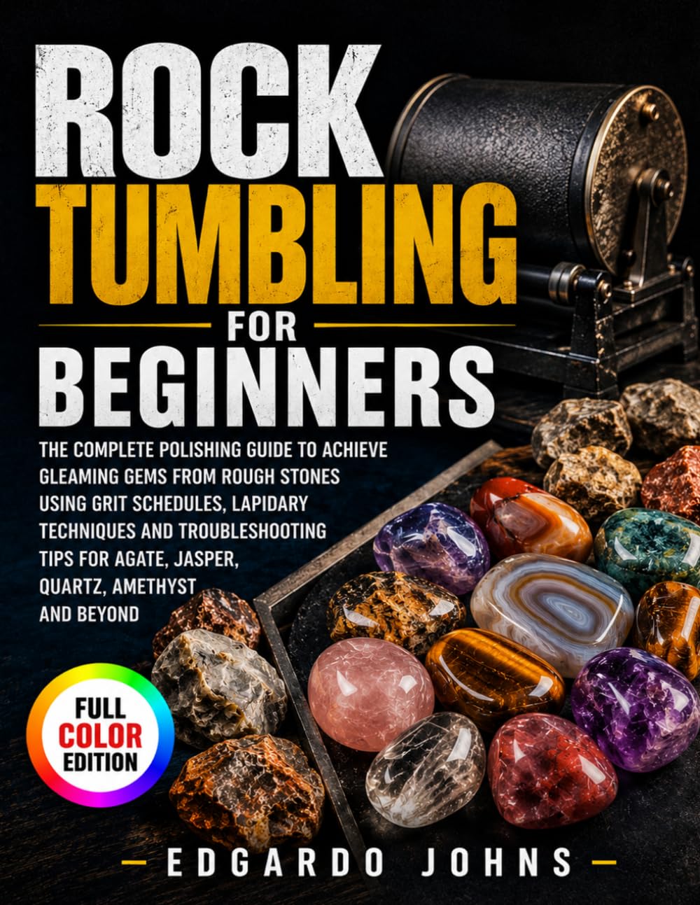 Rock Tumbling for Beginners: The Complete Polishing Guide to Achieve Gleaming Gems from Rough Stones Using Grit Schedules, Lapidary Techniques and ... Agate, Jasper, Quartz, Amethyst and Beyond