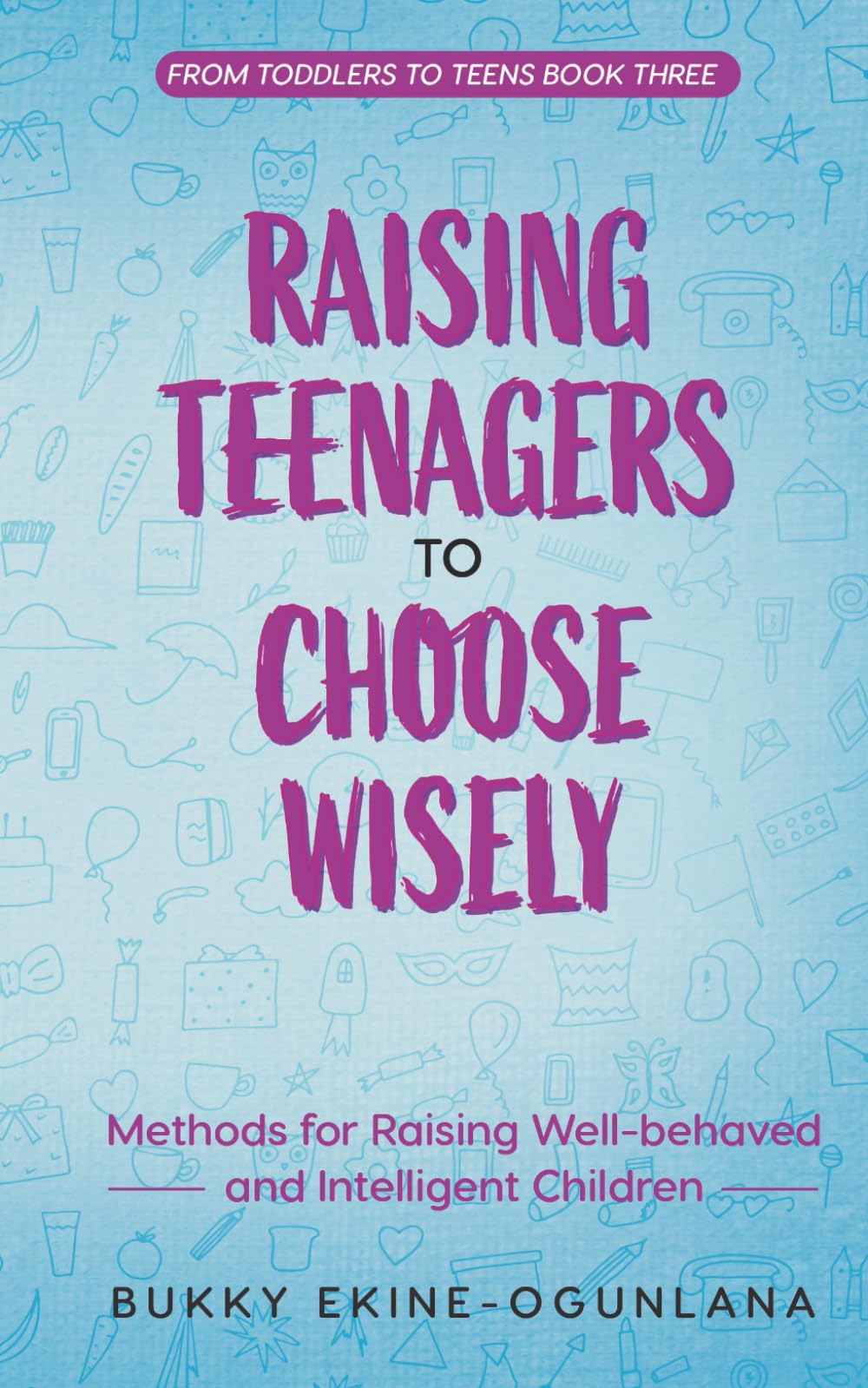Raising Teenagers to Choose Wisely: Methods for Raising Well-behaved and Intelligent Children (The Parenting Book Series for Today’s Families)