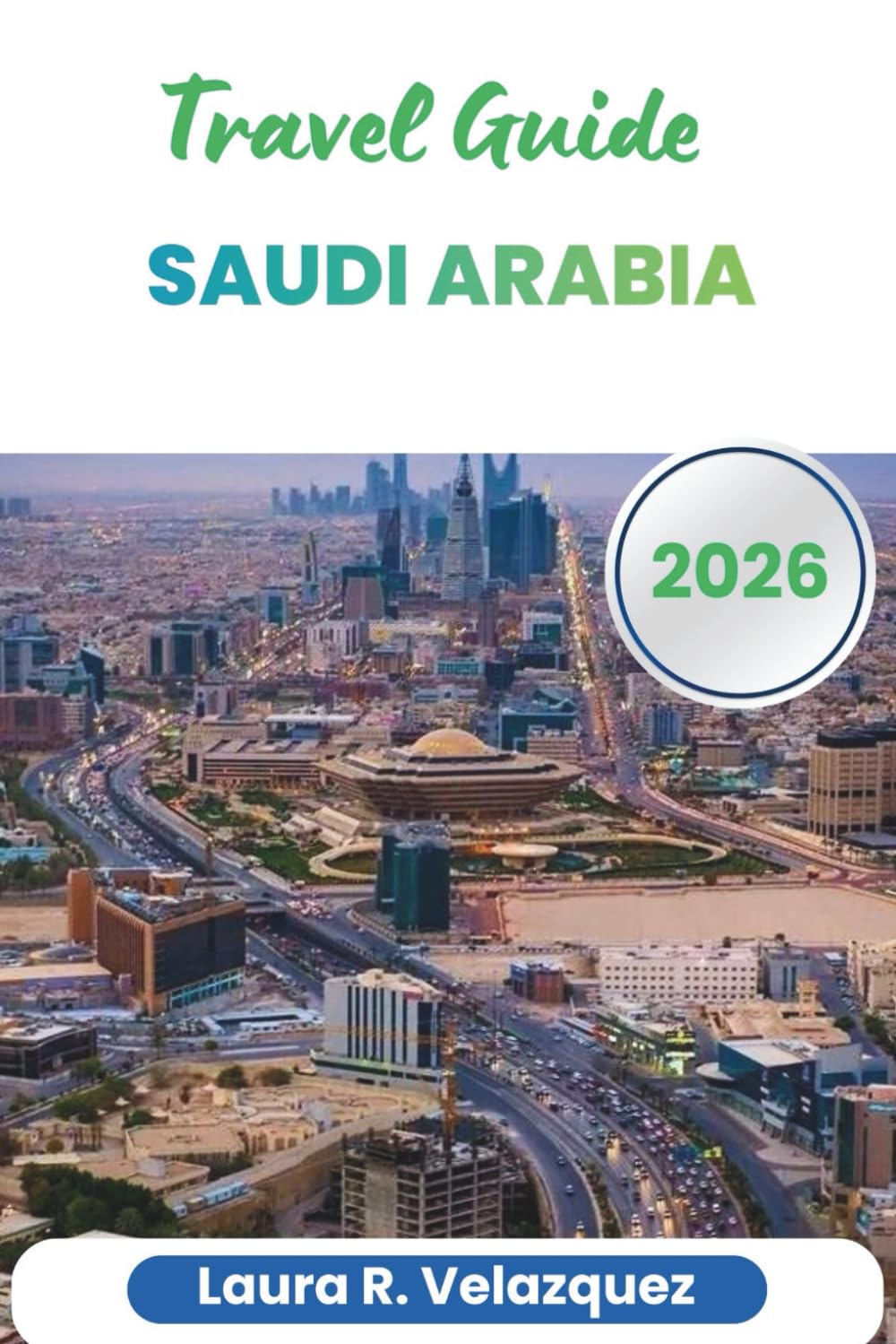 SAUDI ARABIA TRAVEL GUIDE 2026: Planning Advice, Regional Insights, Cultural Etiquette, Transport, Itineraries, and Maps for Travel Across the Arabian Peninsula