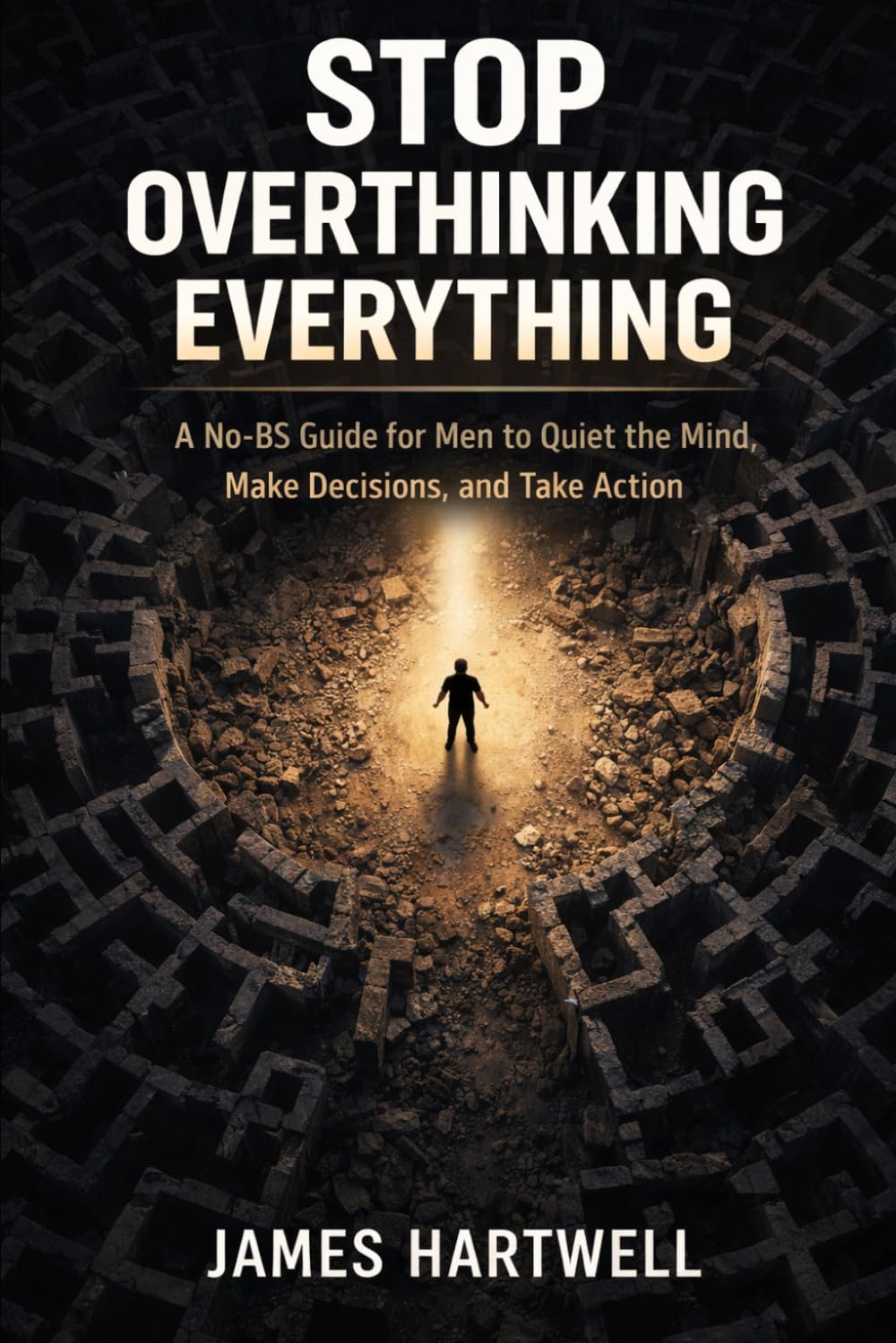 Stop Overthinking Everything: A No-BS Guide for Men to Quiet the Mind, Make Decisions and Take Action