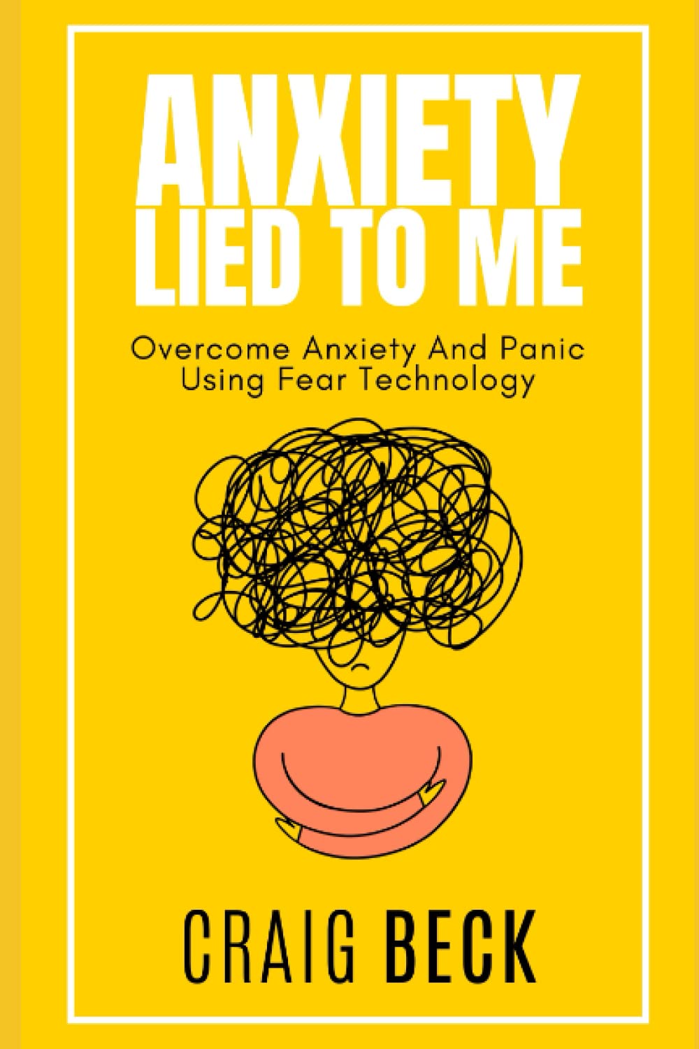 Anxiety Lied To Me: Overcome Anxiety And Panic Using Fear Technology