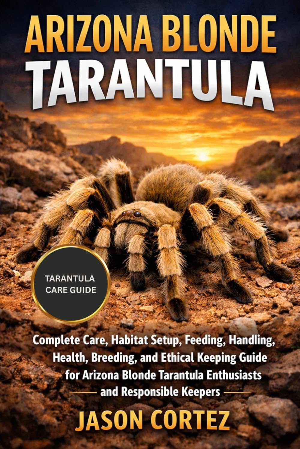 ARIZONA BLONDE TARANTULA: Complete Care, Habitat Setup, Feeding, Handling, Health, Breeding, and Ethical Keeping Guide for Arizona Blonde Tarantula Enthusiasts and Responsible Keepers