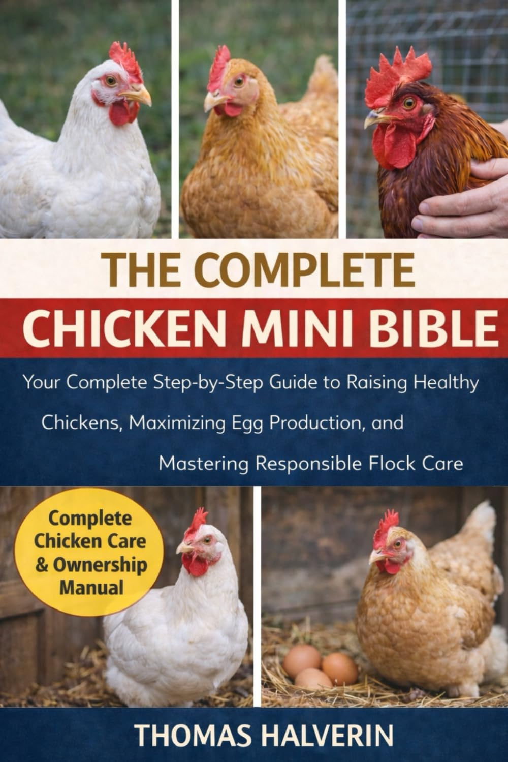 THE COMPLETE CHICKEN MINI BIBLE: Your Complete Step-by-Step Guide to Raising Healthy Chickens, Maximizing Egg Production, and Mastering Responsible Flock Care