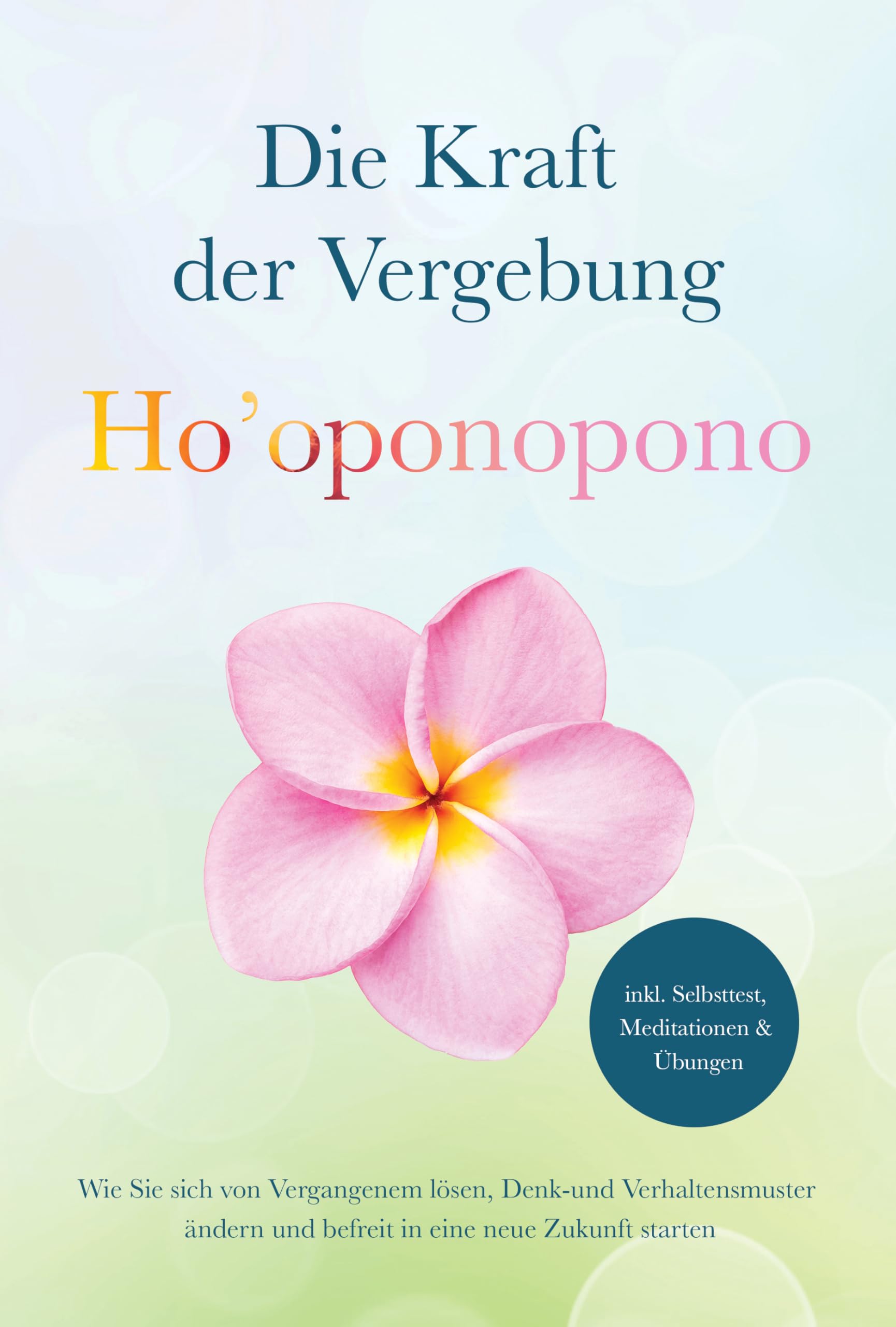 Ho’oponopono - Die Kraft der Vergebung: Wie Sie sich von Vergangenem lösen, Denk- und Verhaltensmuster ändern und befreit in eine neue Zukunft starten - inkl. Selbsttest, Meditationen & Übungen