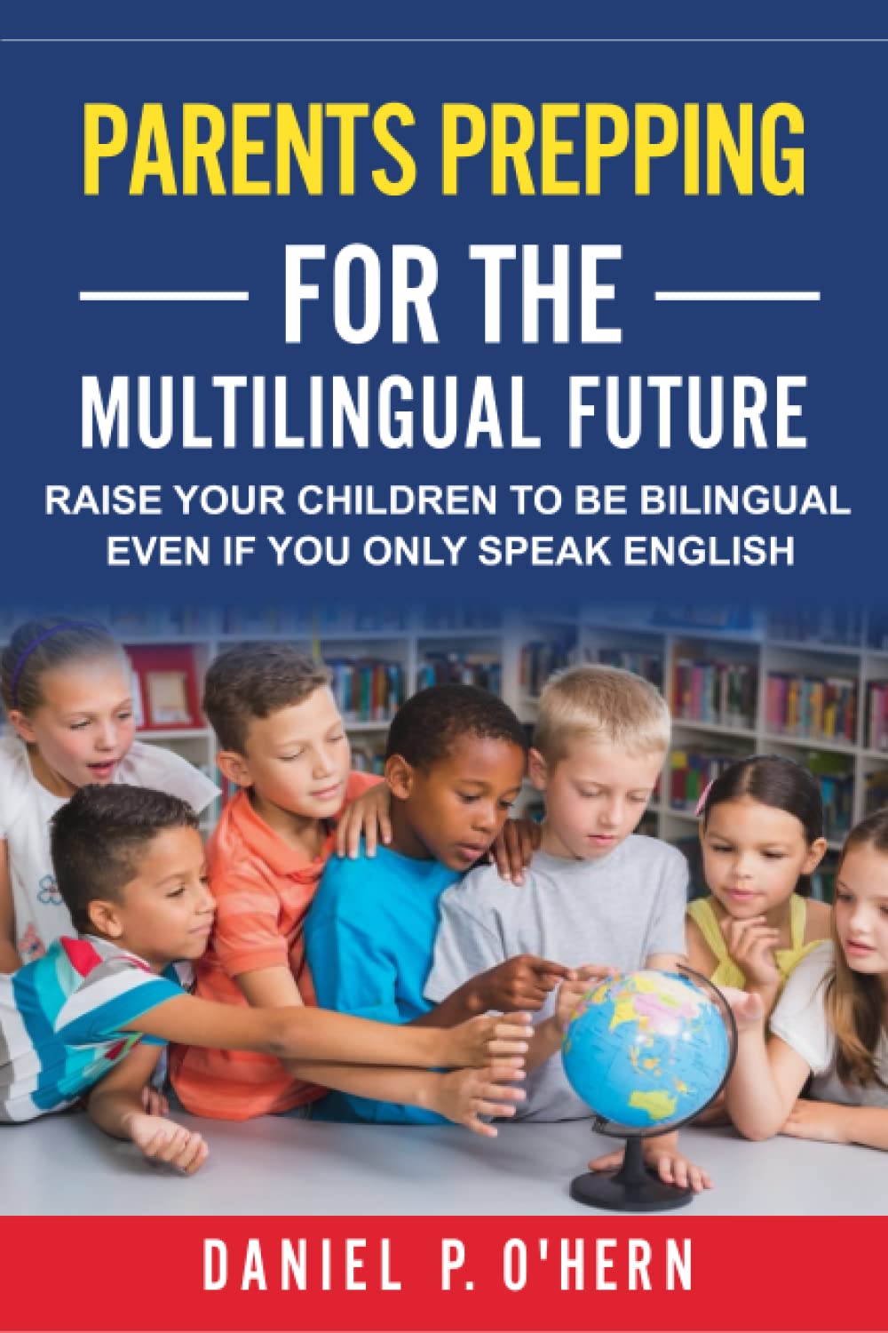 Parents Prepping For The Multilingual Future: Raise Your Children To Be Bilingual Even If You Only Speak English