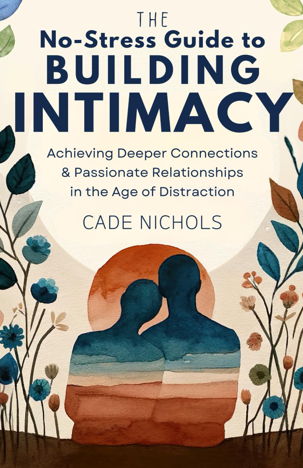 The No-Stress Guide to Building Intimacy: Achieving Deeper Connections & Passionate Relationships in the Age of Distraction