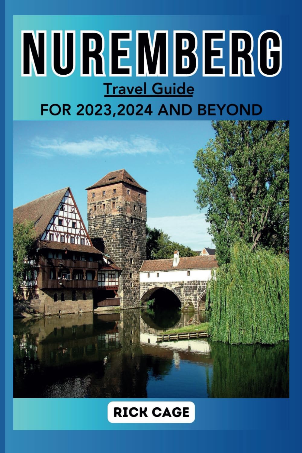 NUREMBERG TRAVEL GUIDE FOR 2023,2024,AND BEYOND: A Complete Guide to the Hidden Gems of Nuremberg's Culture, Top Attractions, History and Cuisine. Including Addresses