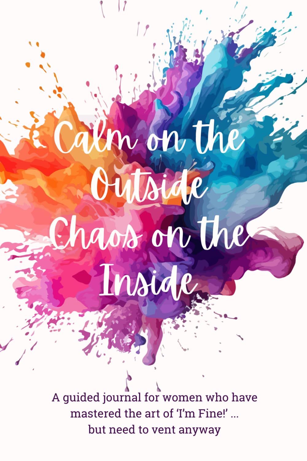 Calm On The Outside Chaos On The Inside: For women who have mastered the art of 'I'm Fine' ... but need to vent anyway