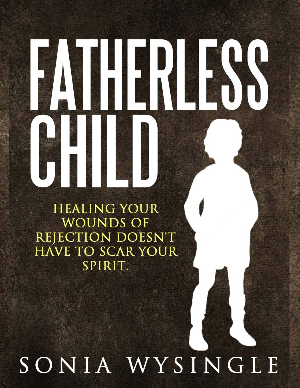 Fatherless Child: Healing Your Wounds of Rejection Doesn't Have to Scar Your Spirit