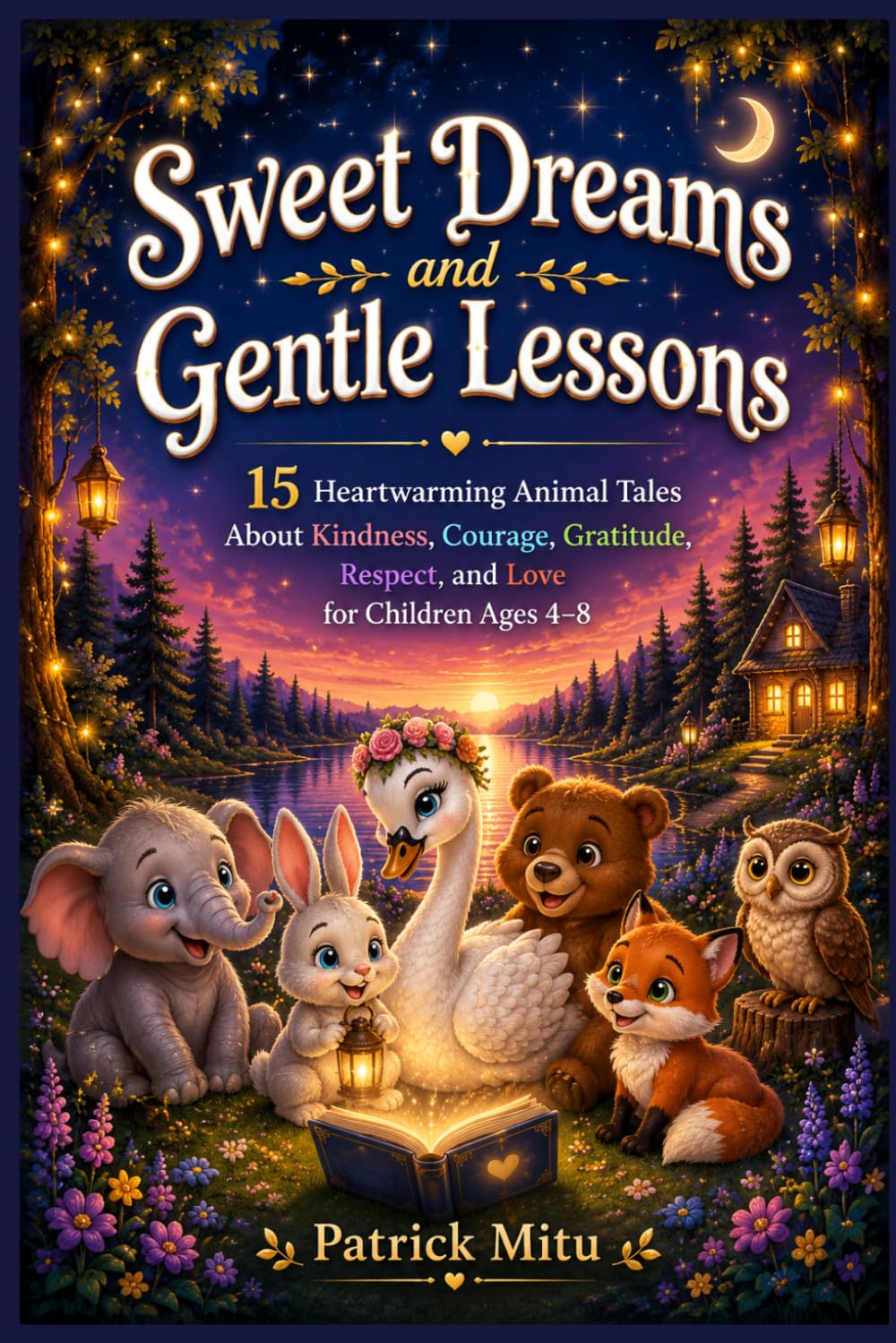 Sweet Dreams and Gentle Lessons: 15 Heartwarming Animal Tales About Kindness, Courage, Gratitude, Respect, and Love for Children Ages 4–8