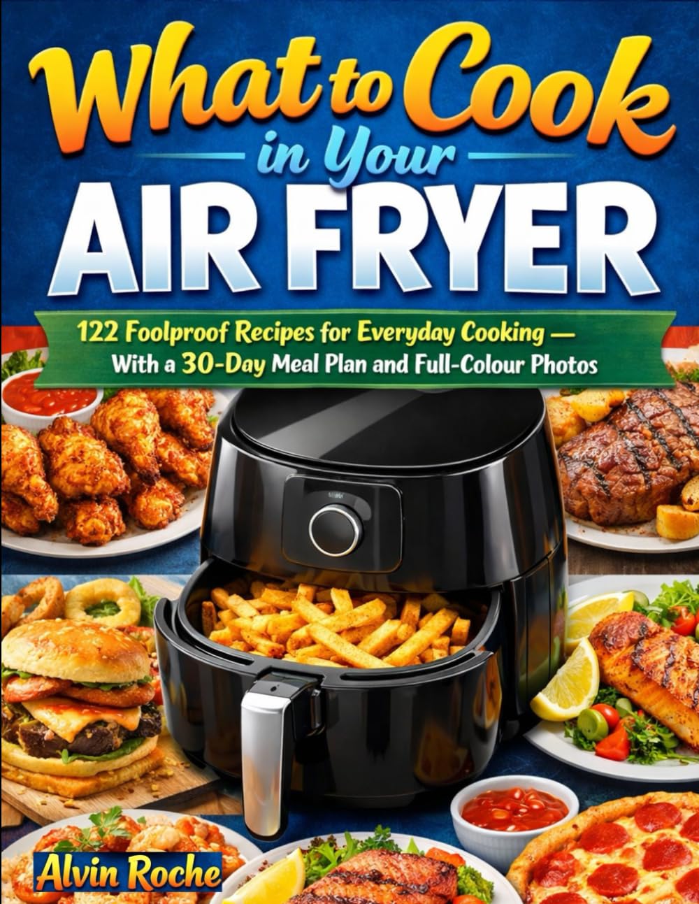 What to Cook in Your Air Fryer: 122 Foolproof Recipes for Everyday Cooking — With a 30-Day Meal Plan and Full-Colour Photos