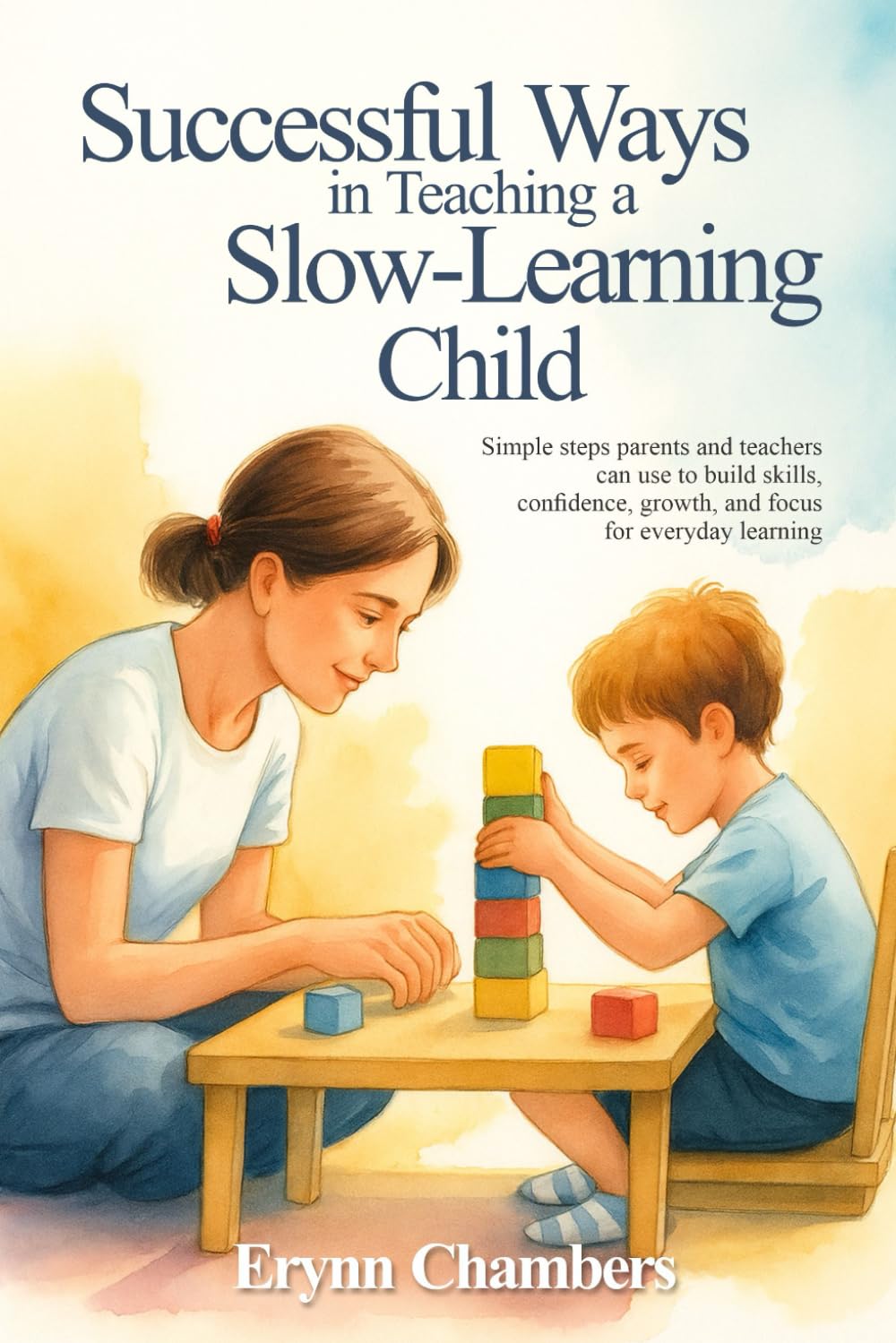 SUCCESSFUL WAYS IN TEACHING A SLOW LEARNING CHILD: Simple steps parents and teachers can use to build skills, confidence, growth, and focus for everyday learning