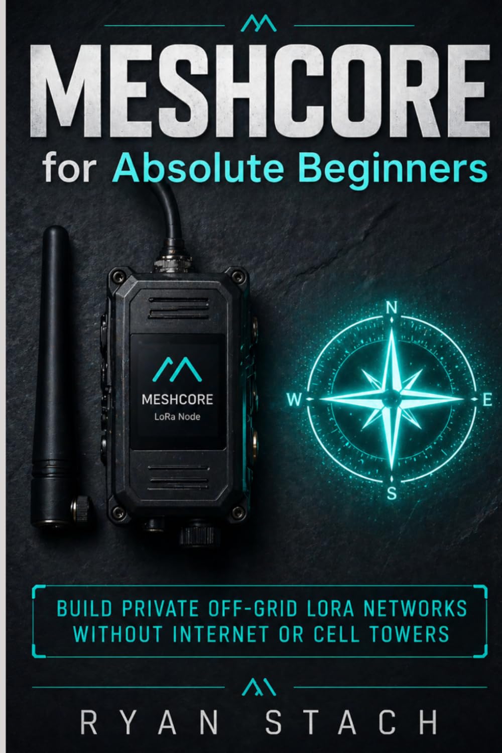 MESHCORE FOR ABSOLUTE BEGINNERS: Build Private Off-Grid LoRa Networks Without Internet or Cell Towers