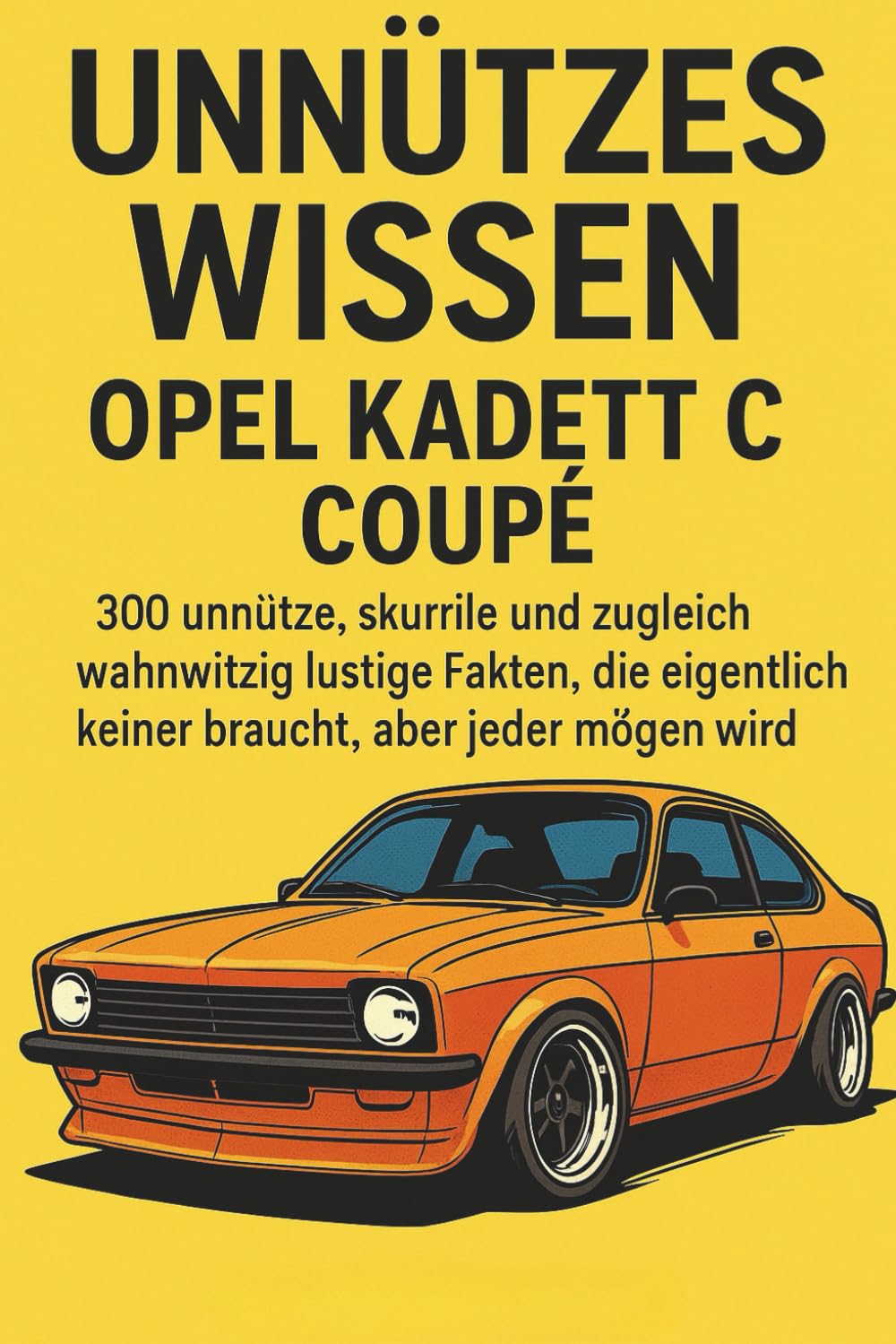 Unnützes Wissen – Opel Kadett C Coupé: 300 unnütze, skurrile und zugleich wahnwitzig lustige Fakten, die eigentlich keiner braucht, aber jeder mögen wird