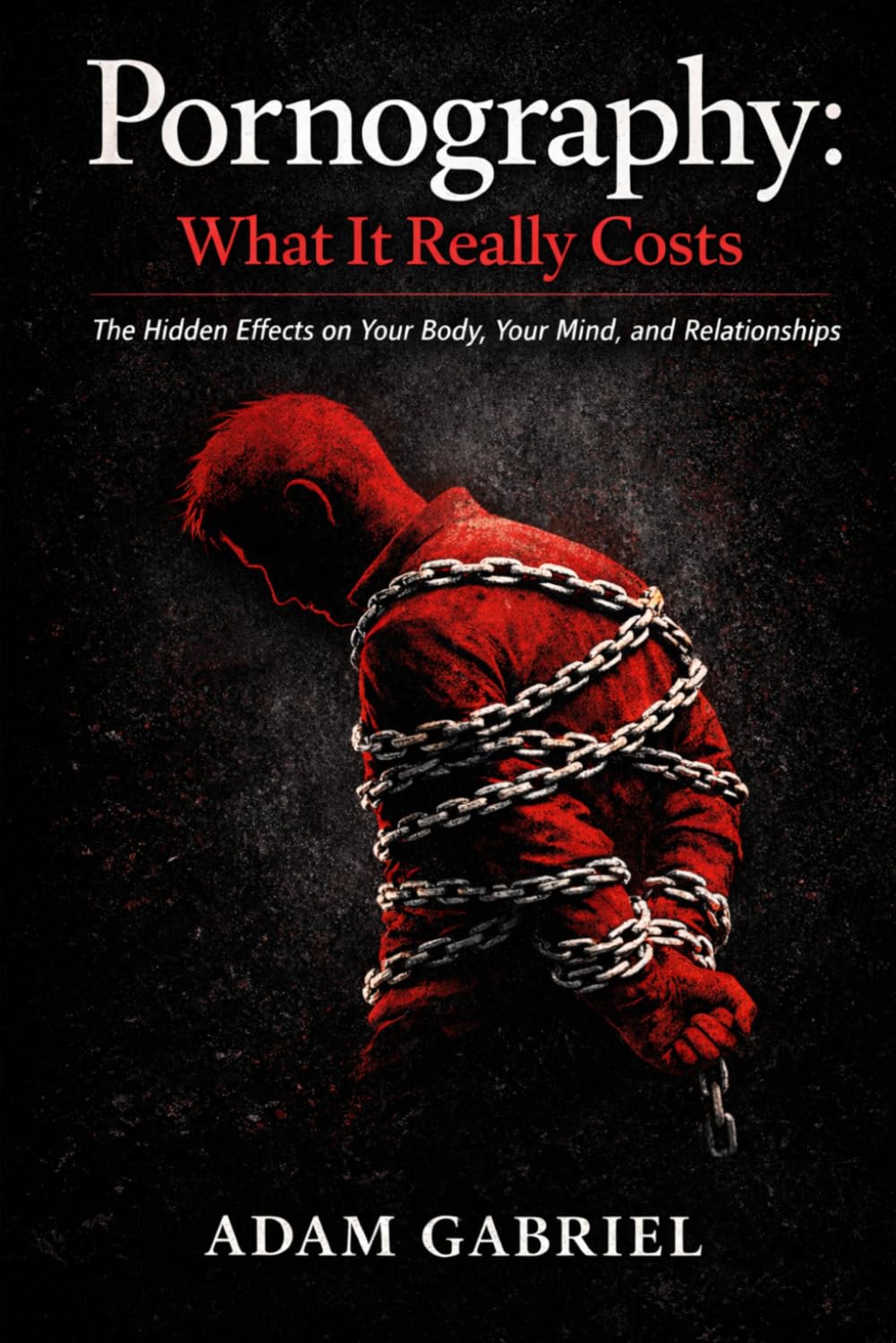 Pornography: What It Really Costs: The Hidden Effects on Your Body, Your Mind, and Relationships