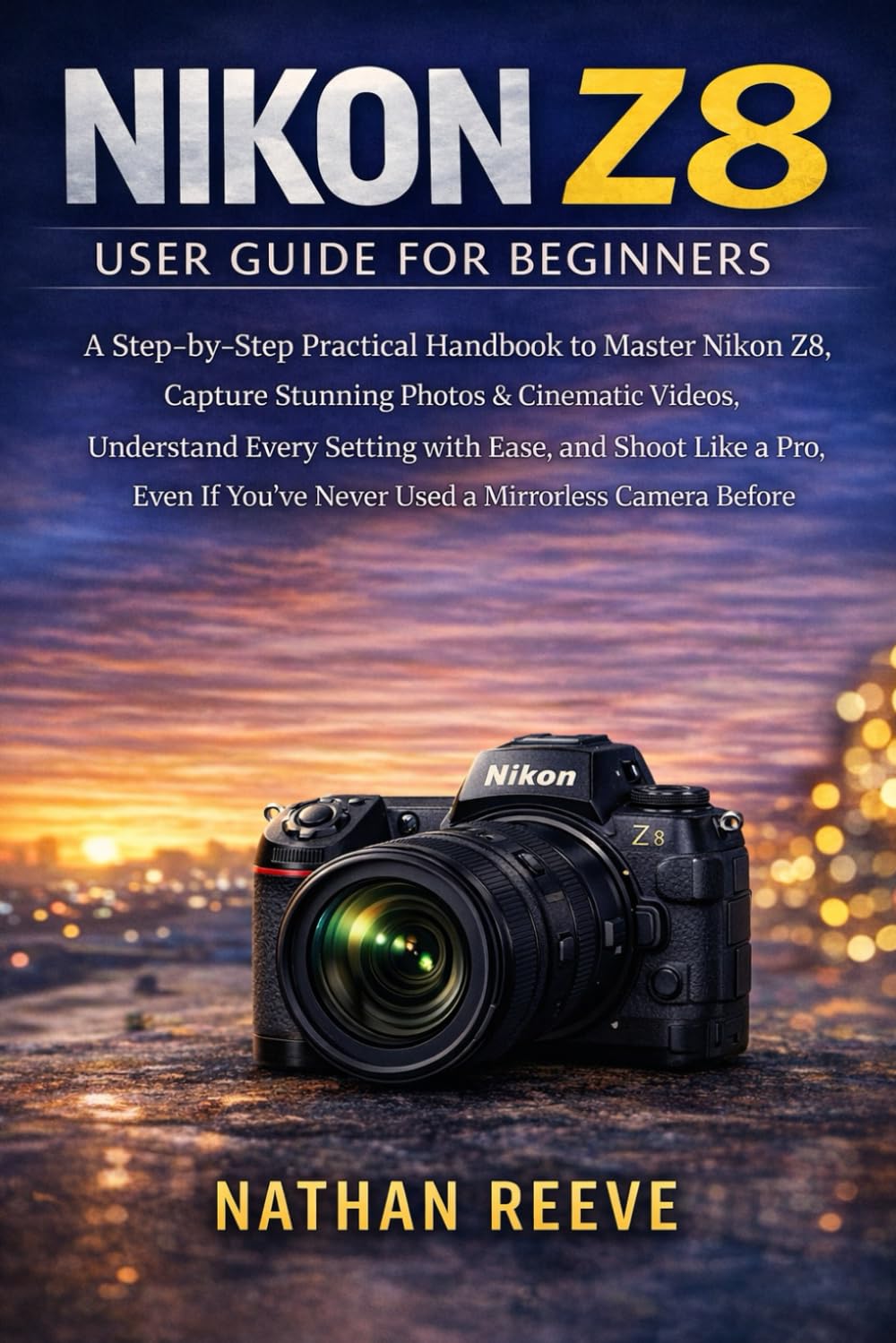 NIKON Z8 USER GUIDE FOR BEGINNERS: A Step-by-Step Practical Handbook to Master Your Nikon Z8, Capture Stunning Photos & Cinematic Videos, Understand ... You’ve Never Used a Mirrorless Camera Before