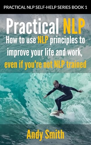 Practical NLP: How to Use NLP Principles to Improve Your Life and Work, Even if You’re Not NLP Trained
