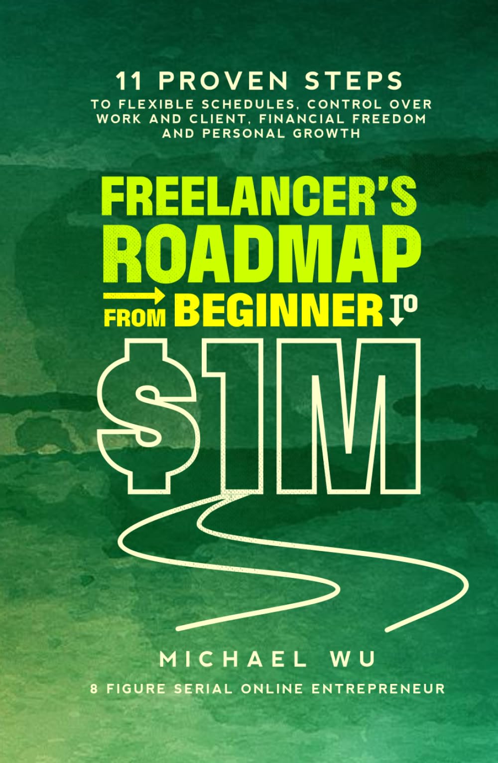 Freelancer’s Roadmap From Beginner to $1M: 11 Proven Steps to Flexible Schedules, Control Over Work and Client, Financial Freedom and Personal Growth