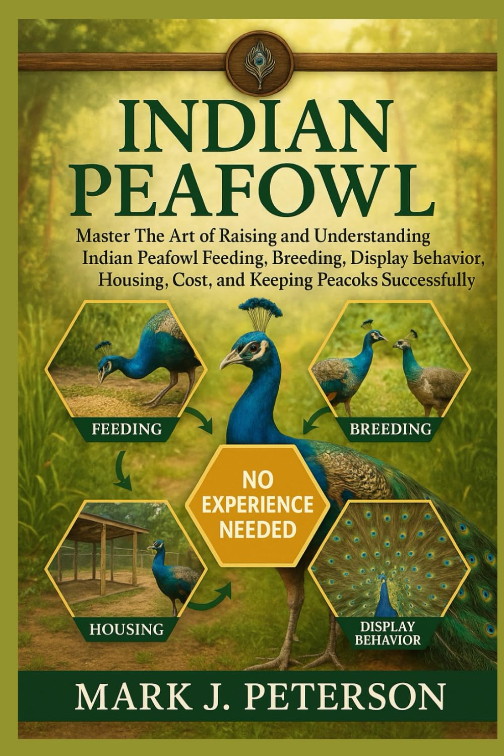 INDIAN PEAFOWL: Master The Art of Raising and Understanding Indian Peafowl Feeding, Breeding, Display Behavior, Housing, Cost, and Keeping Peacocks Successfully